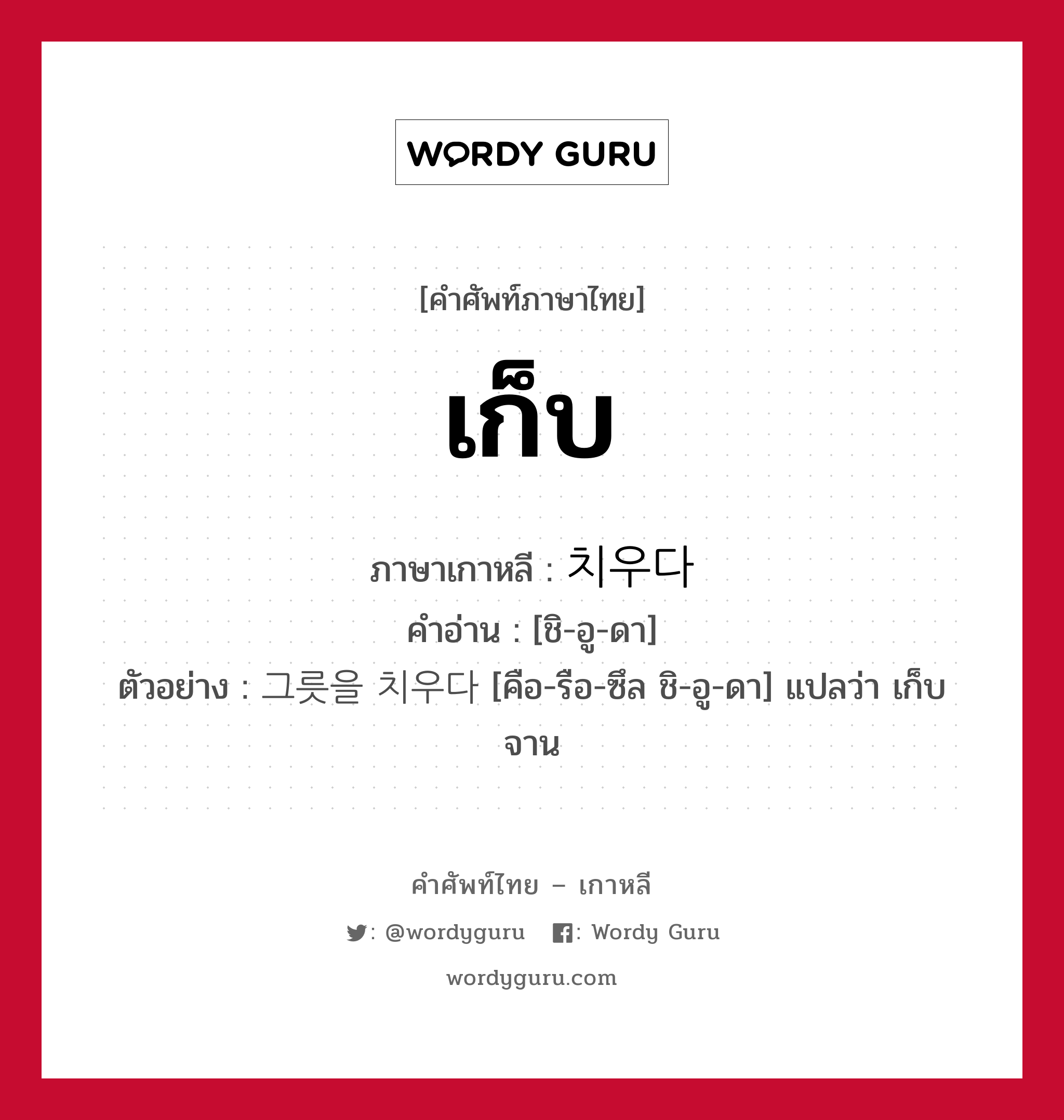 เก็บ ภาษาเกาหลีคืออะไร, คำศัพท์ภาษาไทย - เกาหลี เก็บ ภาษาเกาหลี 치우다 คำอ่าน [ชิ-อู-ดา] ตัวอย่าง 그릇을 치우다 [คือ-รือ-ซึล ชิ-อู-ดา] แปลว่า เก็บจาน