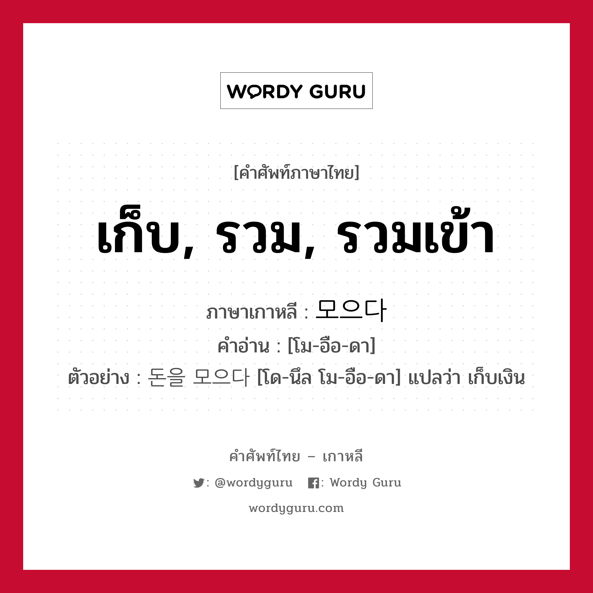 เก็บ, รวม, รวมเข้า ภาษาเกาหลีคืออะไร, คำศัพท์ภาษาไทย - เกาหลี เก็บ, รวม, รวมเข้า ภาษาเกาหลี 모으다 คำอ่าน [โม-อือ-ดา] ตัวอย่าง 돈을 모으다 [โด-นึล โม-อือ-ดา] แปลว่า เก็บเงิน