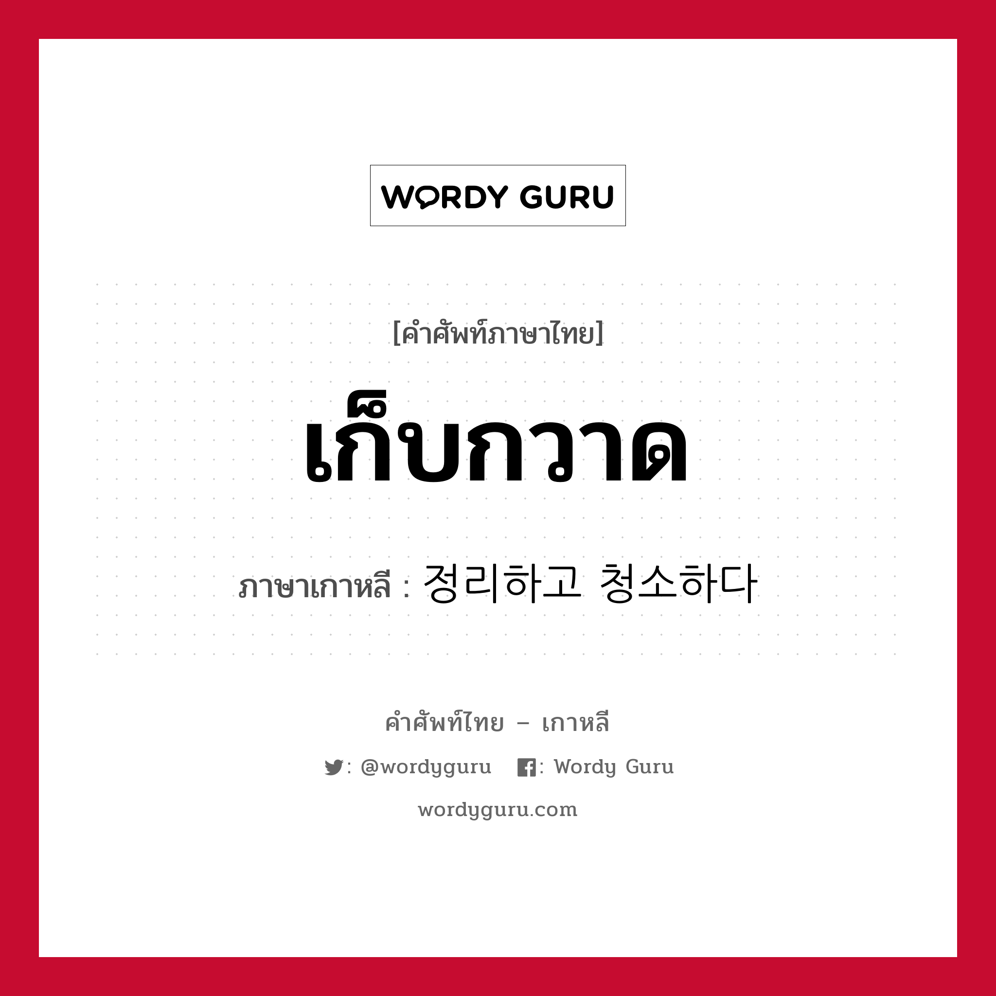 เก็บกวาด ภาษาเกาหลีคืออะไร, คำศัพท์ภาษาไทย - เกาหลี เก็บกวาด ภาษาเกาหลี 정리하고 청소하다