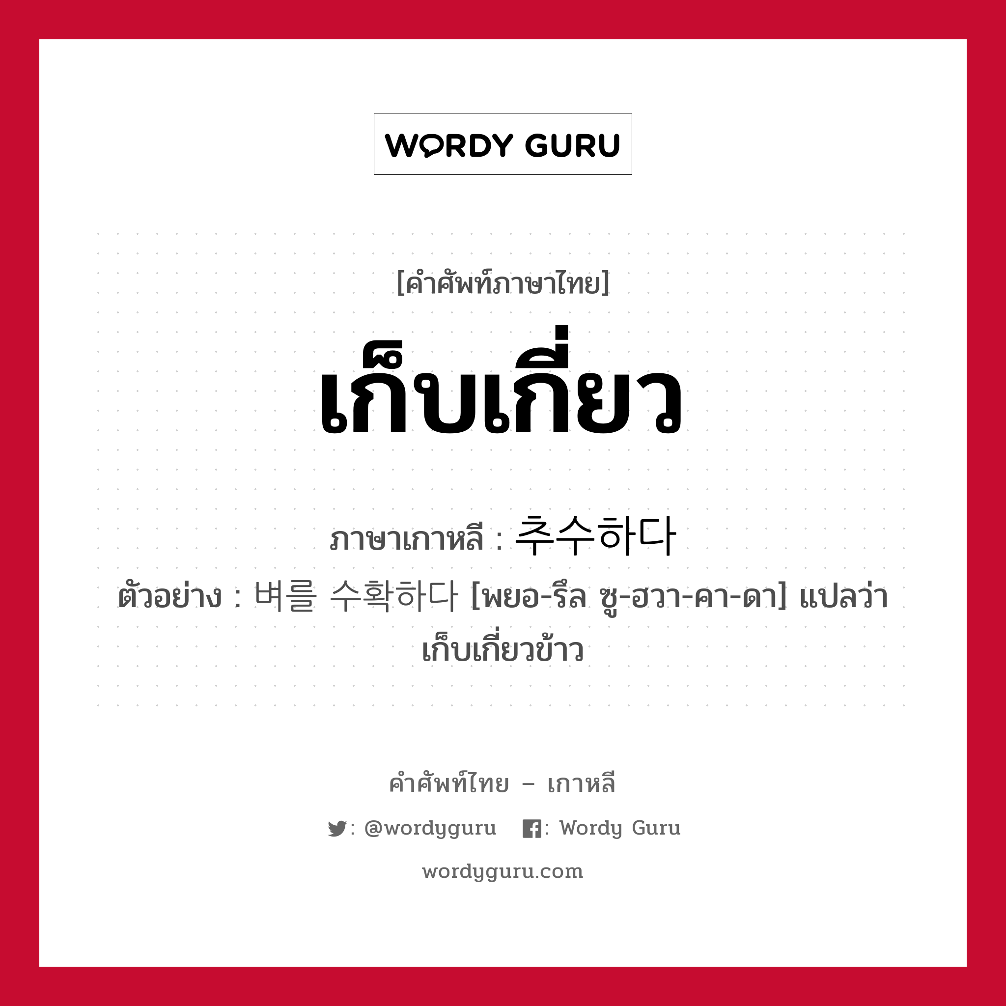 เก็บเกี่ยว ภาษาเกาหลีคืออะไร, คำศัพท์ภาษาไทย - เกาหลี เก็บเกี่ยว ภาษาเกาหลี 추수하다 ตัวอย่าง 벼를 수확하다 [พยอ-รึล ซู-ฮวา-คา-ดา] แปลว่า เก็บเกี่ยวข้าว