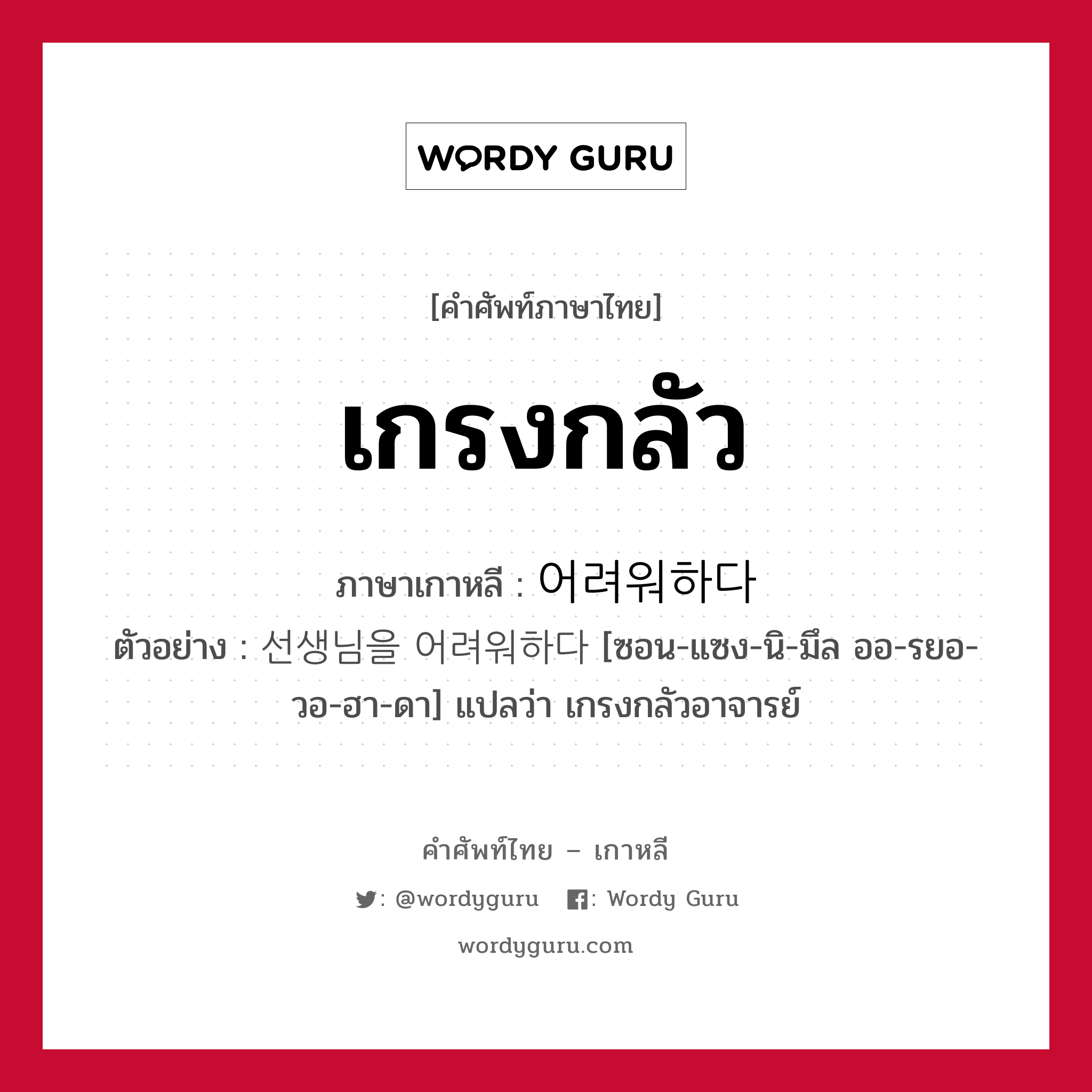 เกรงกลัว ภาษาเกาหลีคืออะไร, คำศัพท์ภาษาไทย - เกาหลี เกรงกลัว ภาษาเกาหลี 어려워하다 ตัวอย่าง 선생님을 어려워하다 [ซอน-แซง-นิ-มึล ออ-รยอ-วอ-ฮา-ดา] แปลว่า เกรงกลัวอาจารย์