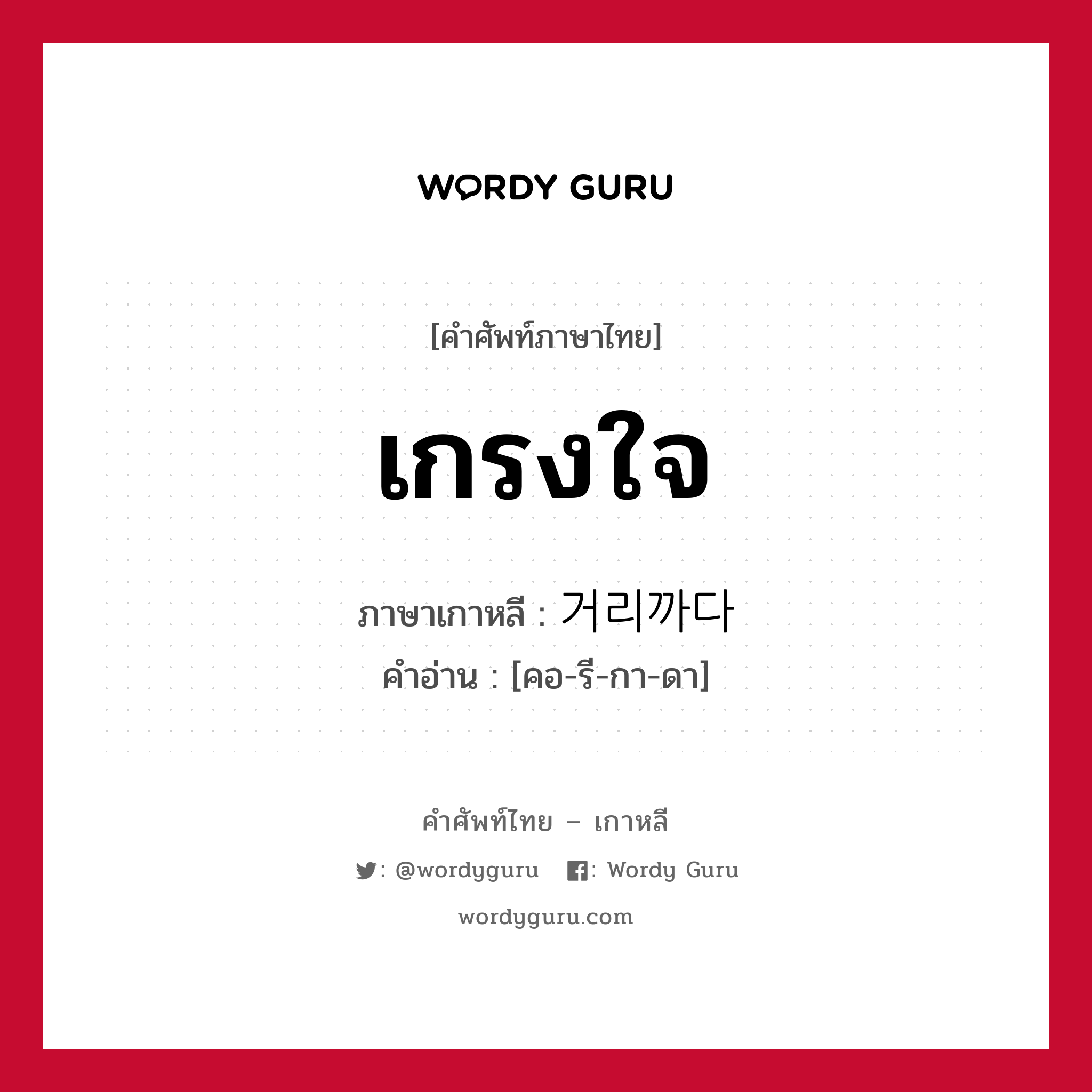 เกรงใจ ภาษาเกาหลีคืออะไร, คำศัพท์ภาษาไทย - เกาหลี เกรงใจ ภาษาเกาหลี 거리까다 คำอ่าน [คอ-รี-กา-ดา]