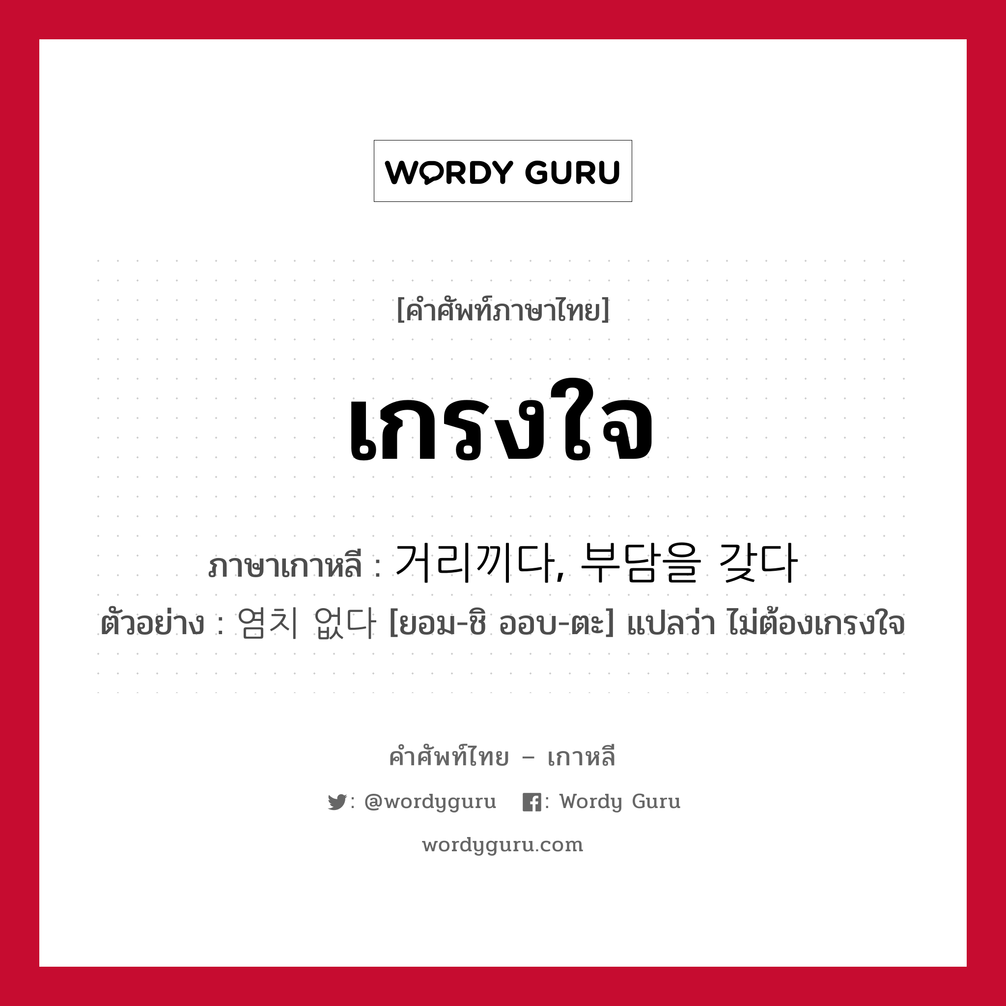 เกรงใจ ภาษาเกาหลีคืออะไร, คำศัพท์ภาษาไทย - เกาหลี เกรงใจ ภาษาเกาหลี 거리끼다, 부담을 갖다 ตัวอย่าง 염치 없다 [ยอม-ชิ ออบ-ตะ] แปลว่า ไม่ต้องเกรงใจ