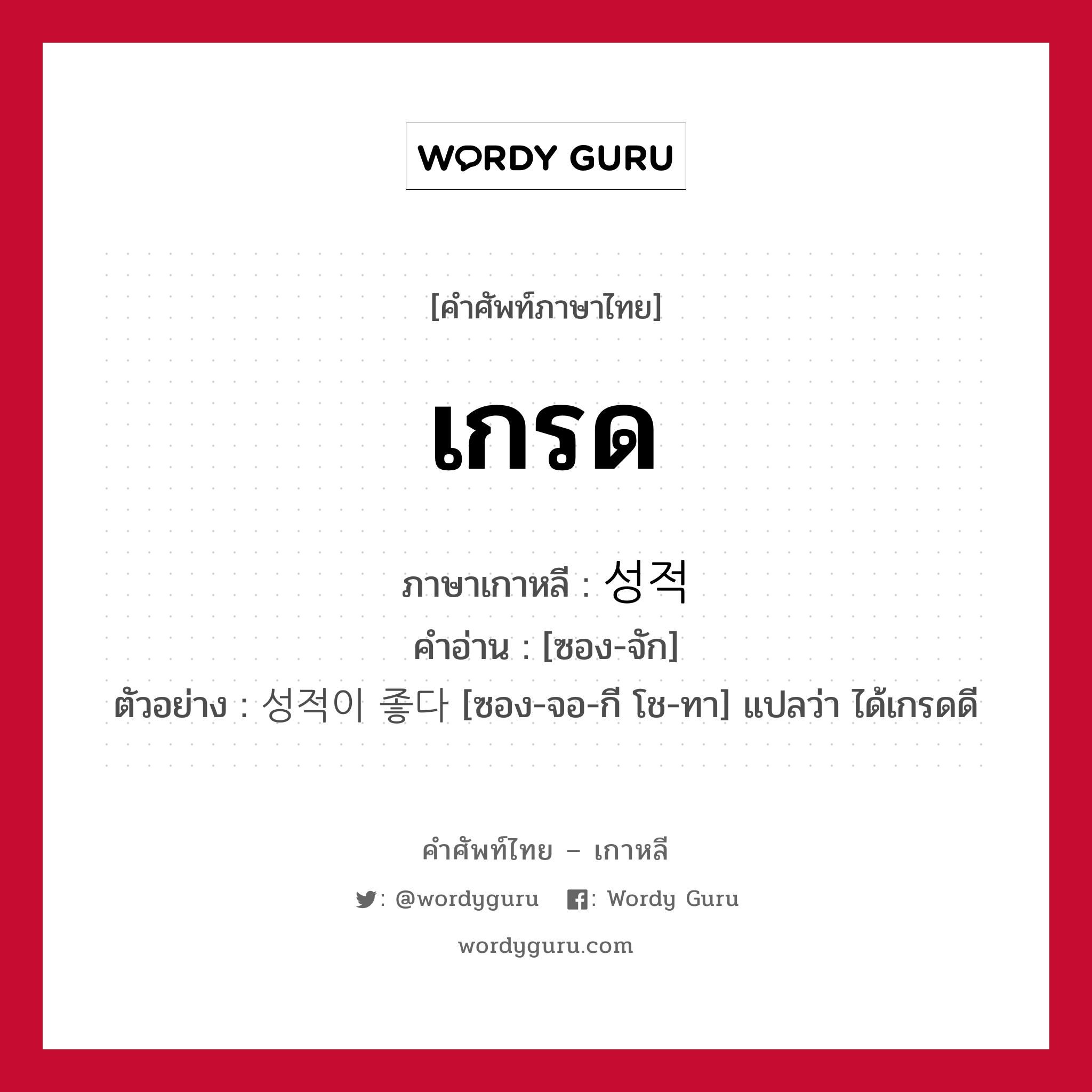 เกรด ภาษาเกาหลีคืออะไร, คำศัพท์ภาษาไทย - เกาหลี เกรด ภาษาเกาหลี 성적 คำอ่าน [ซอง-จัก] ตัวอย่าง 성적이 좋다 [ซอง-จอ-กี โช-ทา] แปลว่า ได้เกรดดี