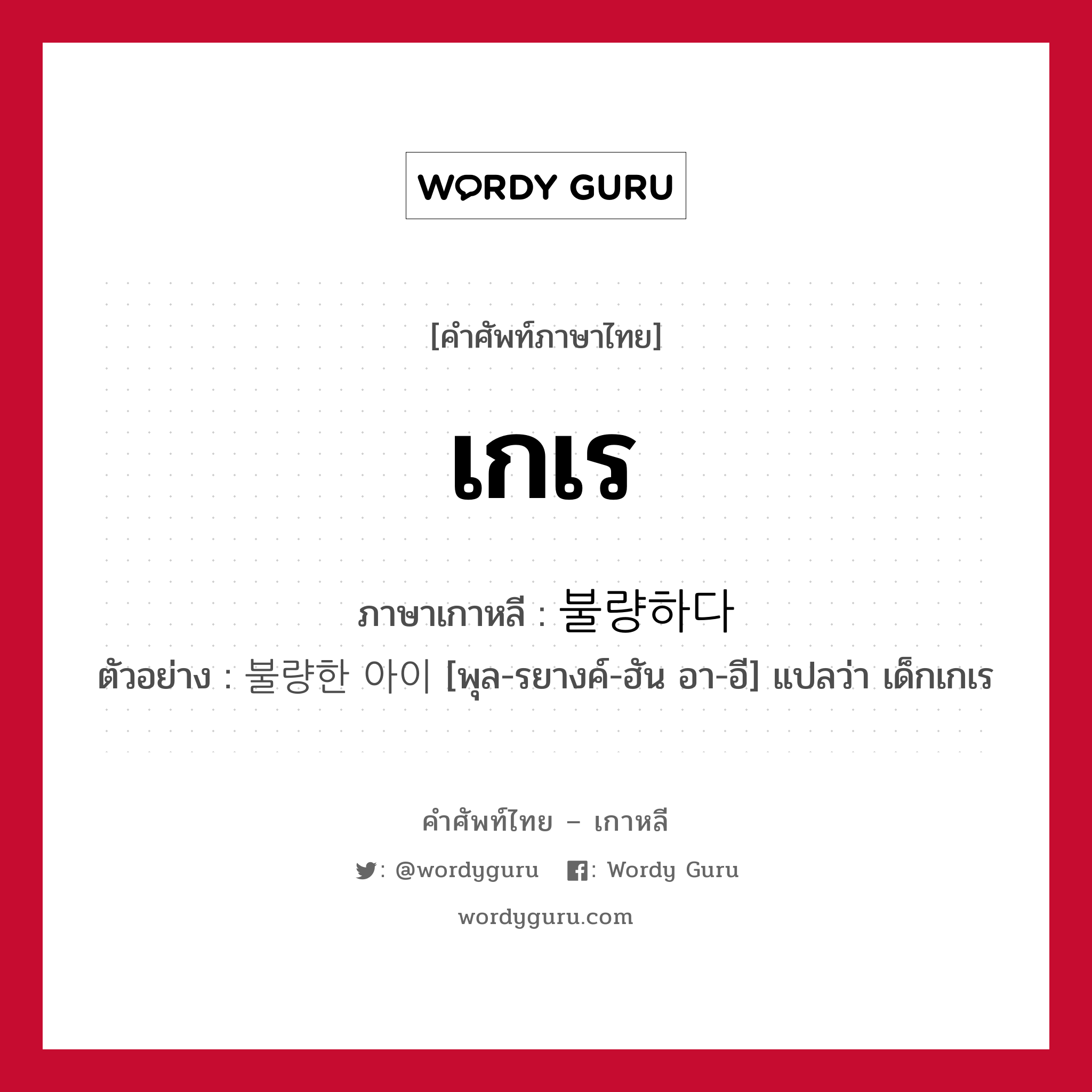 เกเร ภาษาเกาหลีคืออะไร, คำศัพท์ภาษาไทย - เกาหลี เกเร ภาษาเกาหลี 불량하다 ตัวอย่าง 불량한 아이 [พุล-รยางค์-ฮัน อา-อี] แปลว่า เด็กเกเร