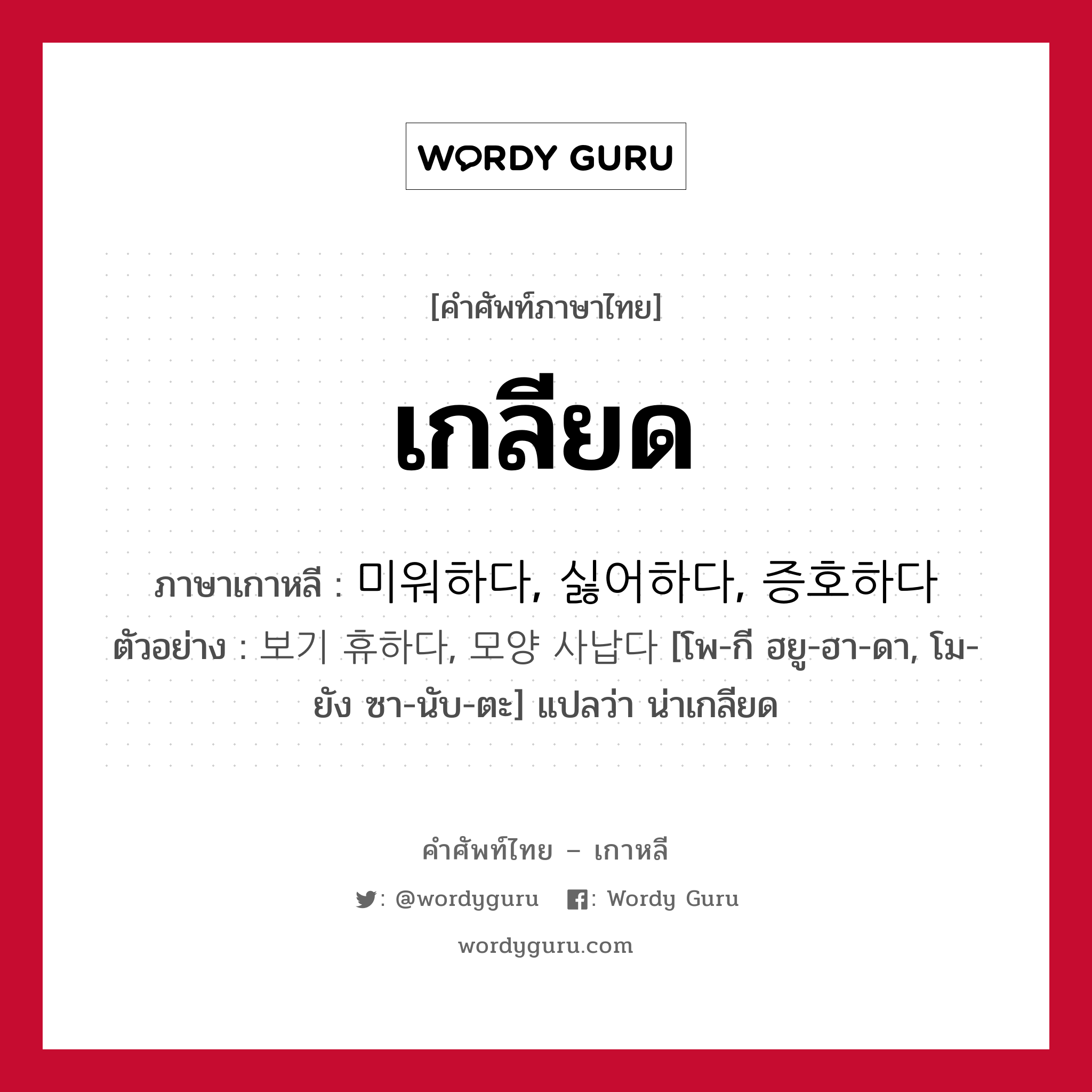 เกลียด ภาษาเกาหลีคืออะไร, คำศัพท์ภาษาไทย - เกาหลี เกลียด ภาษาเกาหลี 미워하다, 싫어하다, 증호하다 ตัวอย่าง 보기 휴하다, 모양 사납다 [โพ-กี ฮยู-ฮา-ดา, โม-ยัง ซา-นับ-ตะ] แปลว่า น่าเกลียด