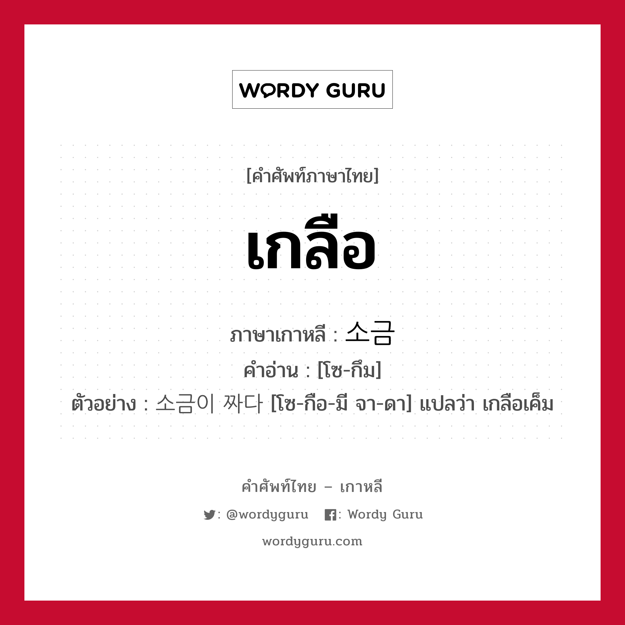 เกลือ ภาษาเกาหลีคืออะไร, คำศัพท์ภาษาไทย - เกาหลี เกลือ ภาษาเกาหลี 소금 คำอ่าน [โซ-กึม] ตัวอย่าง 소금이 짜다 [โซ-กือ-มี จา-ดา] แปลว่า เกลือเค็ม