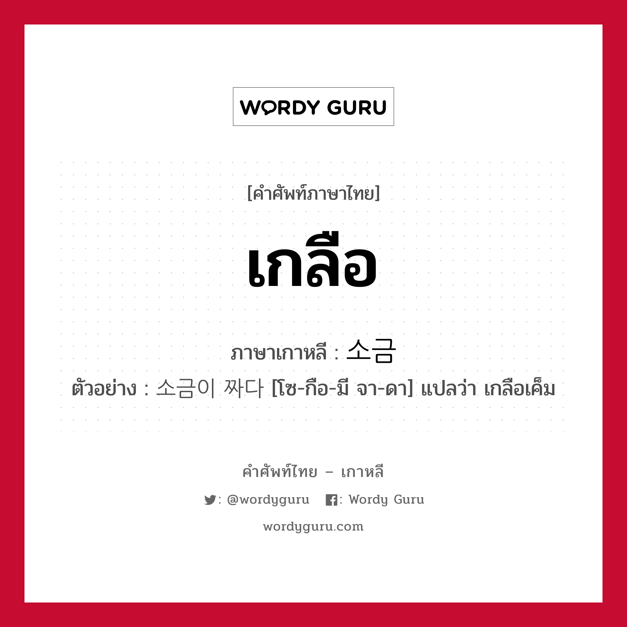 เกลือ ภาษาเกาหลีคืออะไร, คำศัพท์ภาษาไทย - เกาหลี เกลือ ภาษาเกาหลี 소금 ตัวอย่าง 소금이 짜다 [โซ-กือ-มี จา-ดา] แปลว่า เกลือเค็ม