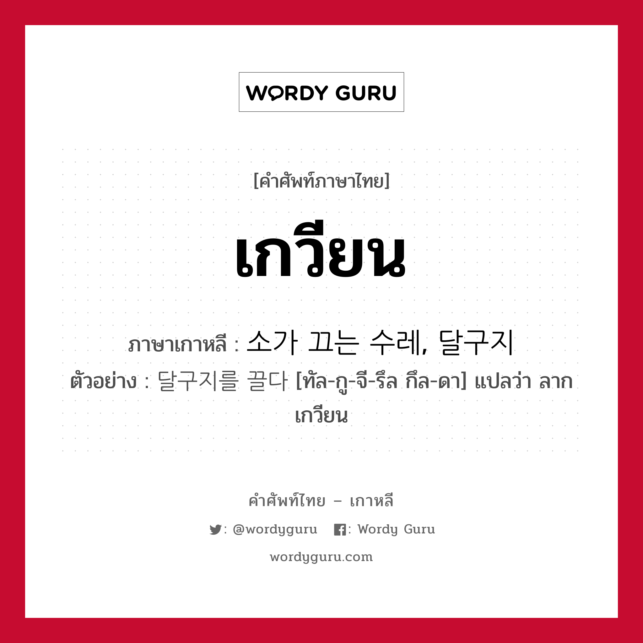 เกวียน ภาษาเกาหลีคืออะไร, คำศัพท์ภาษาไทย - เกาหลี เกวียน ภาษาเกาหลี 소가 끄는 수레, 달구지 ตัวอย่าง 달구지를 끌다 [ทัล-กู-จี-รึล กึล-ดา] แปลว่า ลากเกวียน