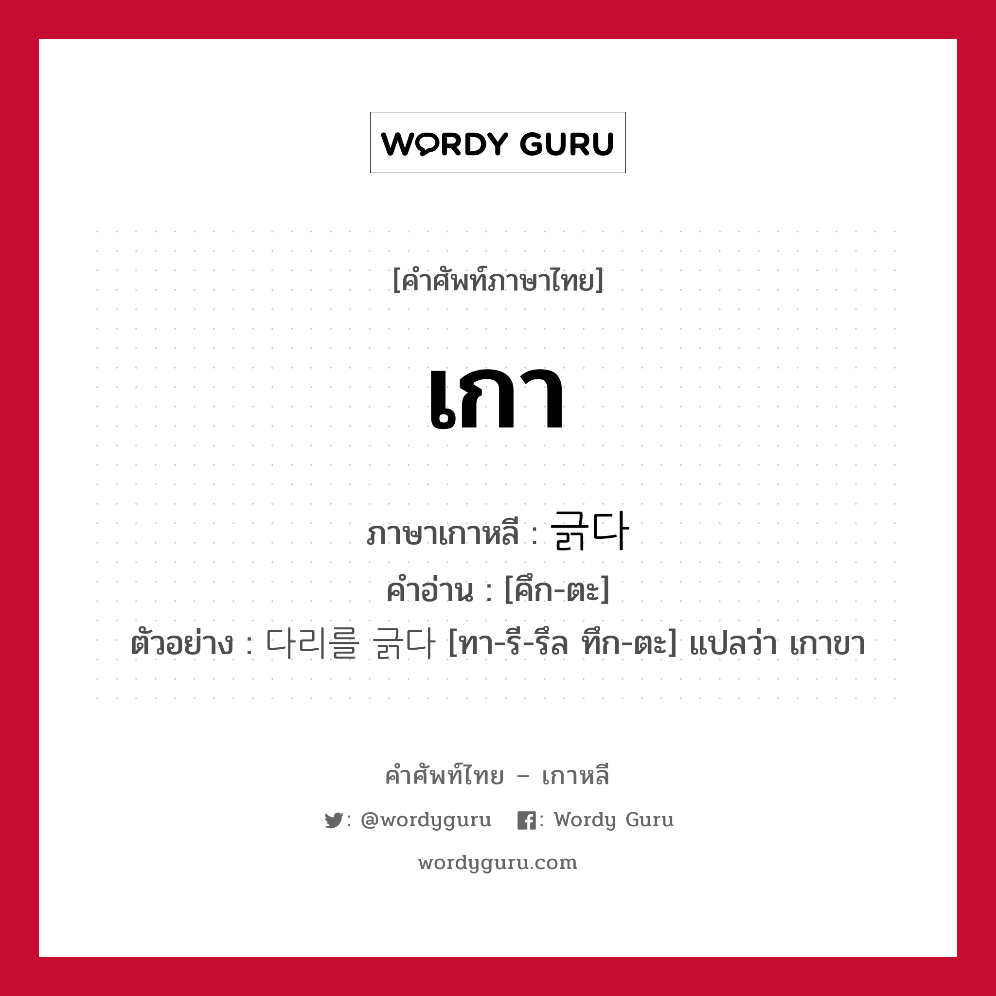 เกา ภาษาเกาหลีคืออะไร, คำศัพท์ภาษาไทย - เกาหลี เกา ภาษาเกาหลี 긁다 คำอ่าน [คึก-ตะ] ตัวอย่าง 다리를 긁다 [ทา-รี-รึล ทึก-ตะ] แปลว่า เกาขา