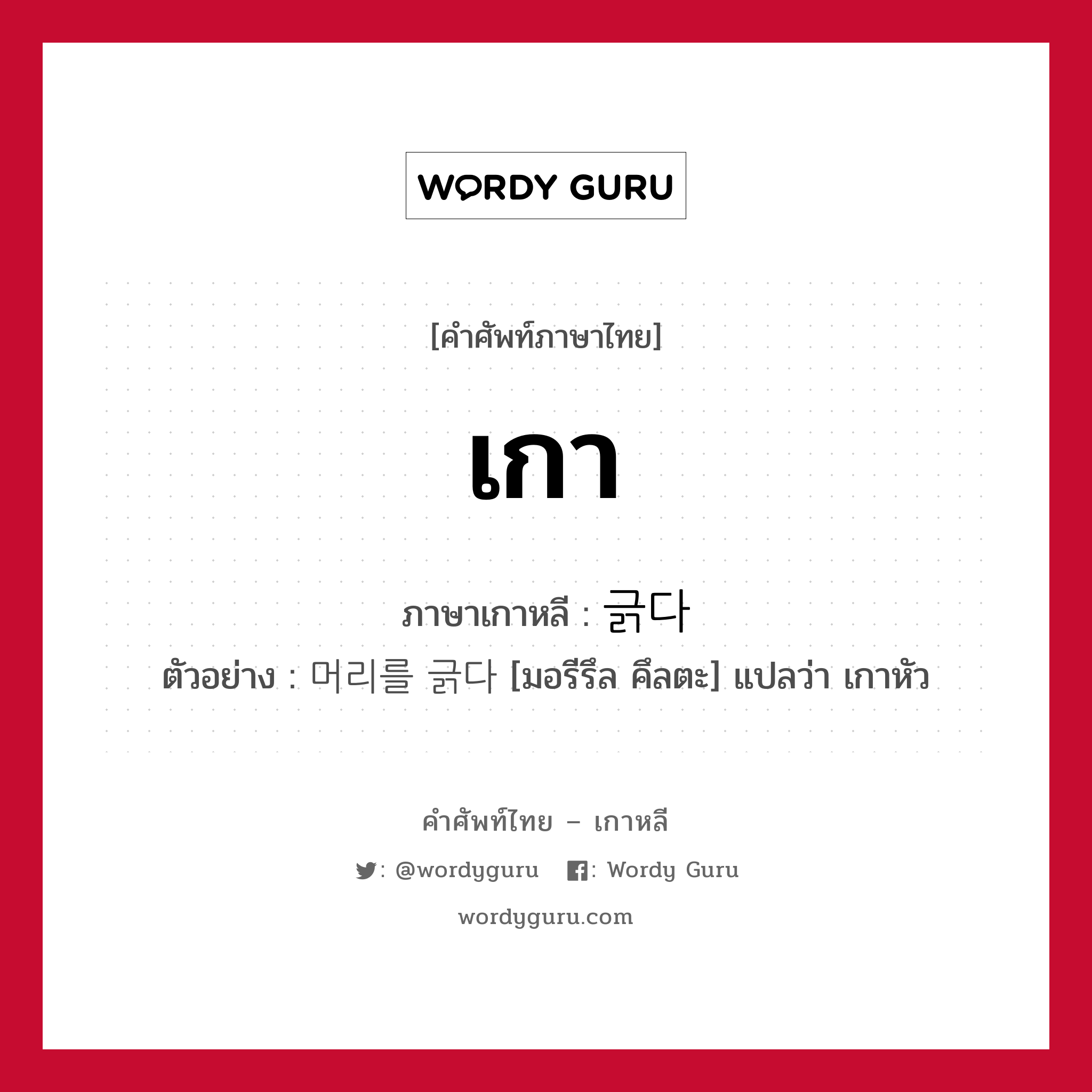 เกา ภาษาเกาหลีคืออะไร, คำศัพท์ภาษาไทย - เกาหลี เกา ภาษาเกาหลี 긁다 ตัวอย่าง 머리를 긁다 [มอรีรึล คึลตะ] แปลว่า เกาหัว