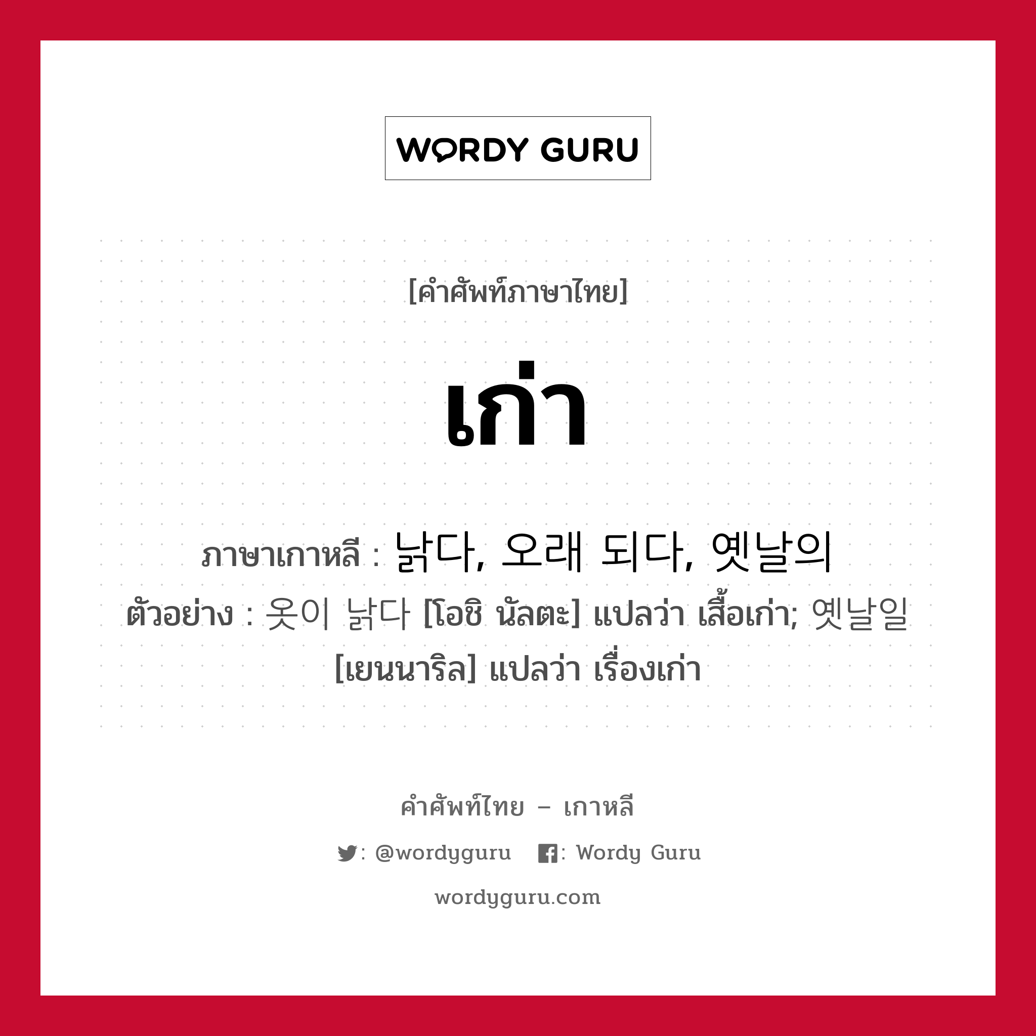 เก่า ภาษาเกาหลีคืออะไร, คำศัพท์ภาษาไทย - เกาหลี เก่า ภาษาเกาหลี 낡다, 오래 되다, 옛날의 ตัวอย่าง 옷이 낡다 [โอชิ นัลตะ] แปลว่า เสื้อเก่า; 옛날일 [เยนนาริล] แปลว่า เรื่องเก่า