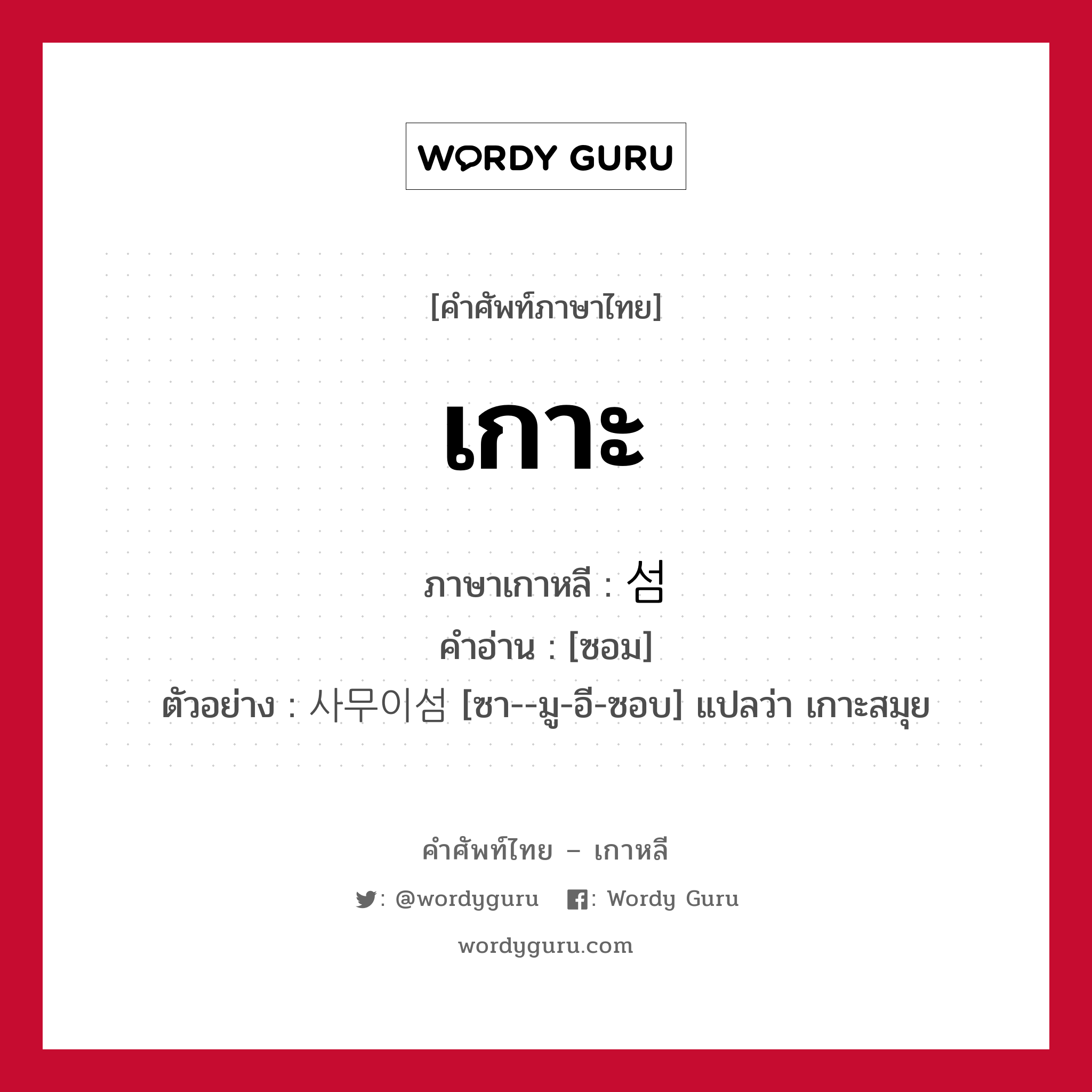 เกาะ ภาษาเกาหลีคืออะไร, คำศัพท์ภาษาไทย - เกาหลี เกาะ ภาษาเกาหลี 섬 คำอ่าน [ซอม] ตัวอย่าง 사무이섬 [ซา--มู-อี-ซอบ] แปลว่า เกาะสมุย