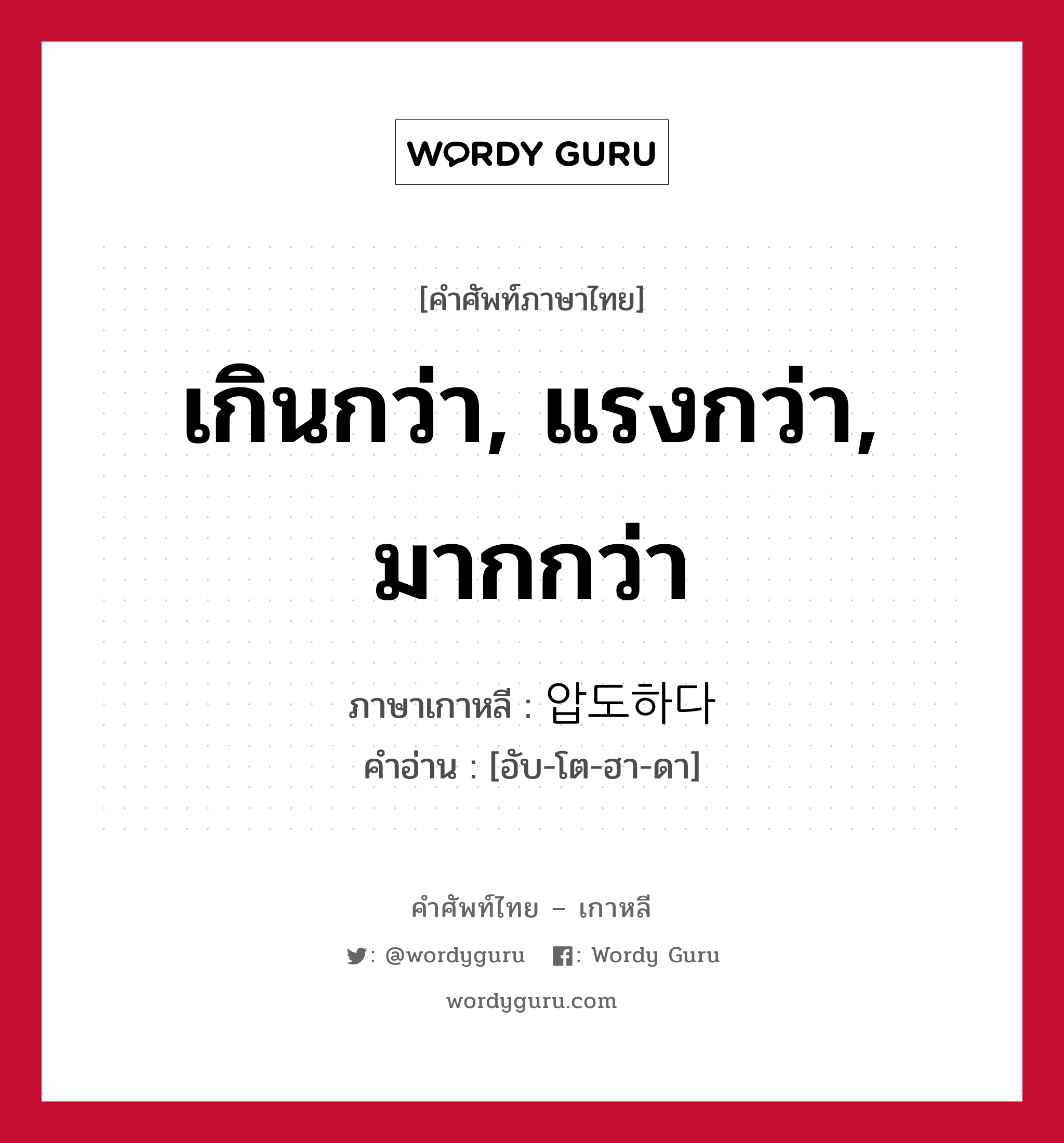 เกินกว่า, แรงกว่า, มากกว่า ภาษาเกาหลีคืออะไร, คำศัพท์ภาษาไทย - เกาหลี เกินกว่า, แรงกว่า, มากกว่า ภาษาเกาหลี 압도하다 คำอ่าน [อับ-โต-ฮา-ดา]