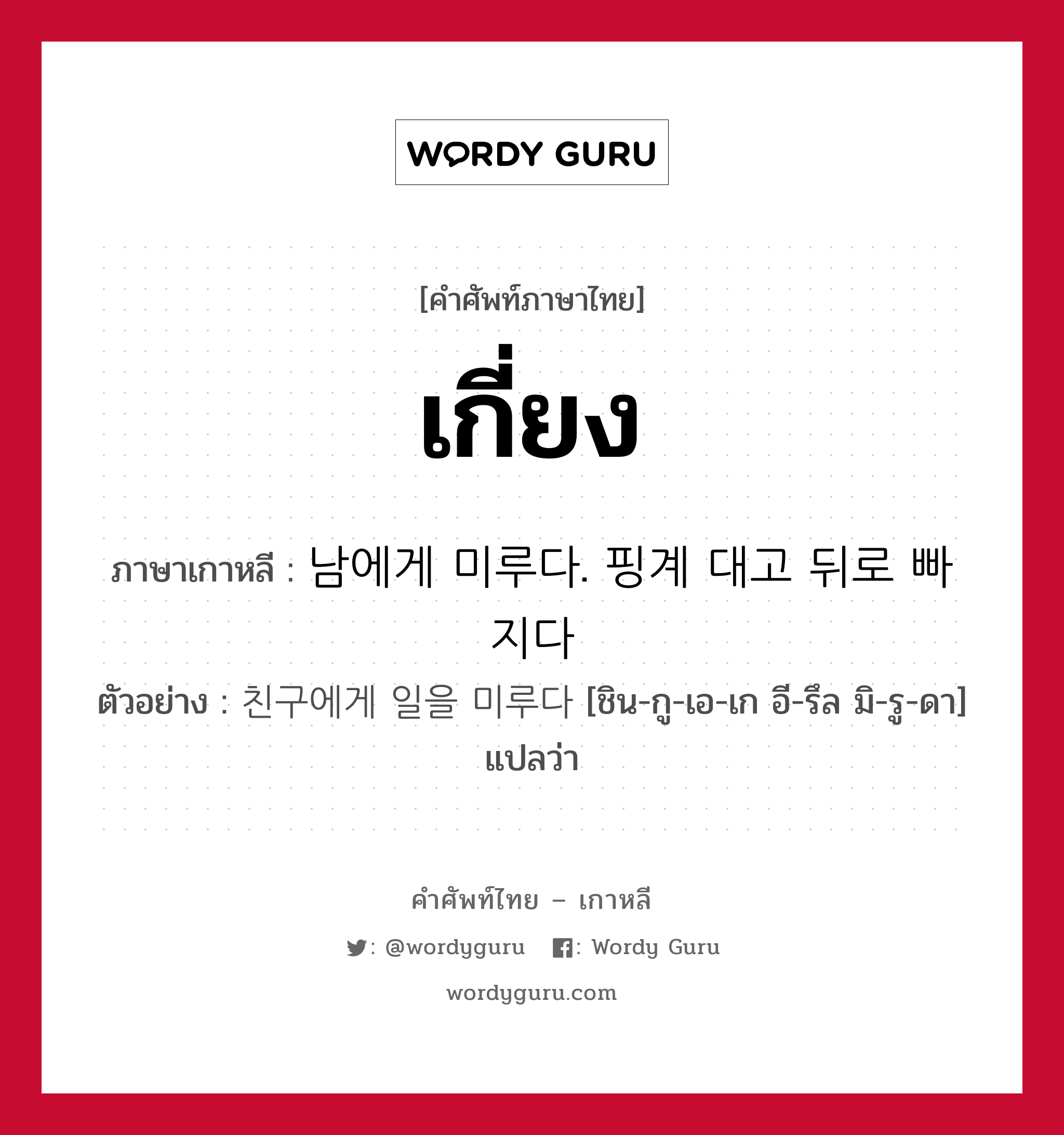 เกี่ยง ภาษาเกาหลีคืออะไร, คำศัพท์ภาษาไทย - เกาหลี เกี่ยง ภาษาเกาหลี 남에게 미루다. 핑계 대고 뒤로 빠지다 ตัวอย่าง 친구에게 일을 미루다 [ชิน-กู-เอ-เก อี-รึล มิ-รู-ดา] แปลว่า