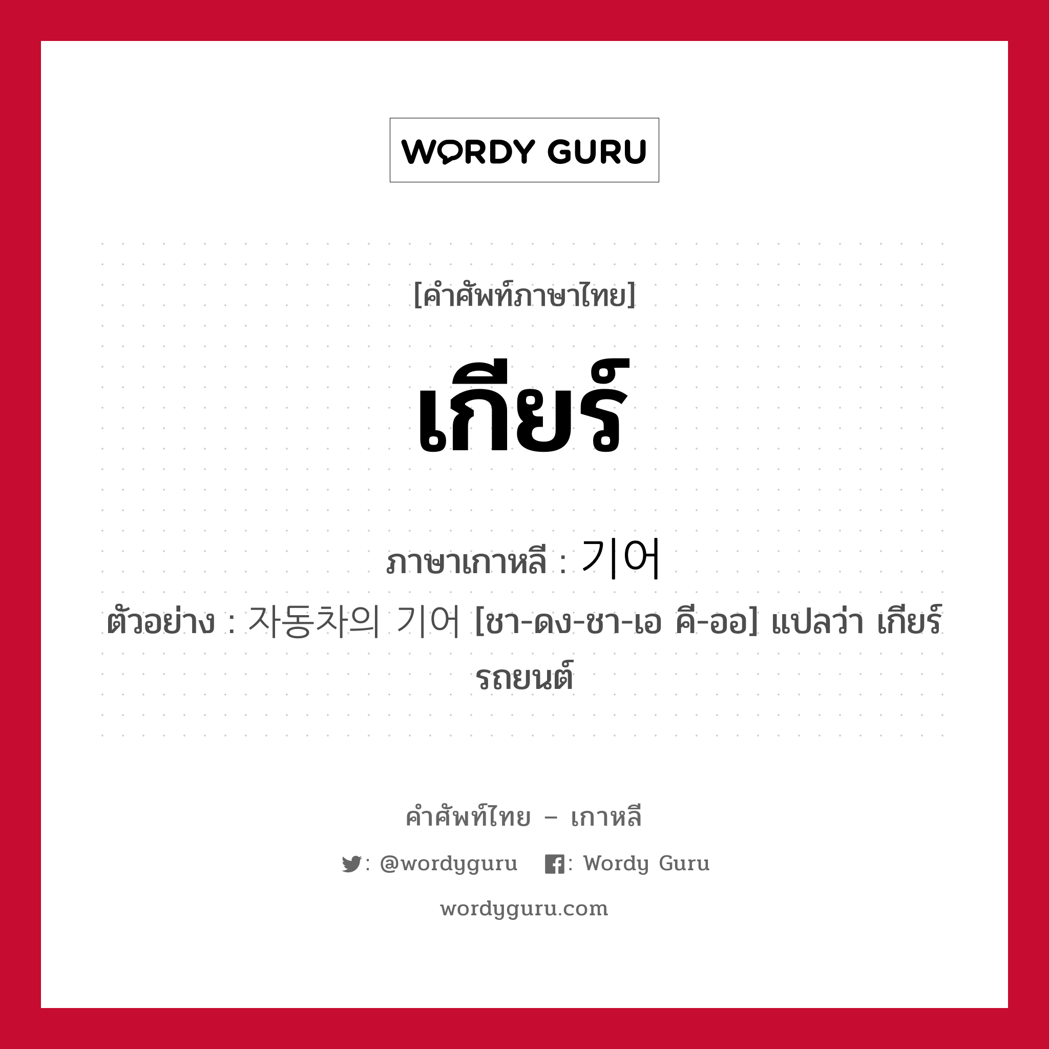 เกียร์ ภาษาเกาหลีคืออะไร, คำศัพท์ภาษาไทย - เกาหลี เกียร์ ภาษาเกาหลี 기어 ตัวอย่าง 자동차의 기어 [ชา-ดง-ชา-เอ คี-ออ] แปลว่า เกียร์รถยนต์