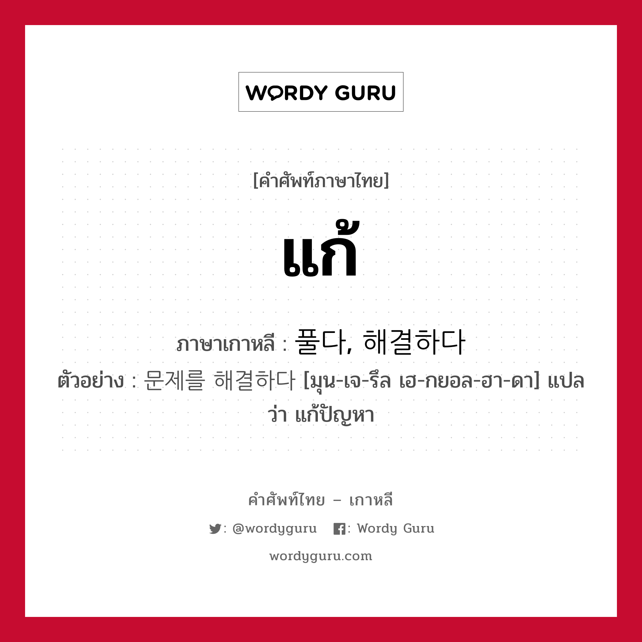 แก้ ภาษาเกาหลีคืออะไร, คำศัพท์ภาษาไทย - เกาหลี แก้ ภาษาเกาหลี 풀다, 해결하다 ตัวอย่าง 문제를 해결하다 [มุน-เจ-รึล เฮ-กยอล-ฮา-ดา] แปลว่า แก้ปัญหา