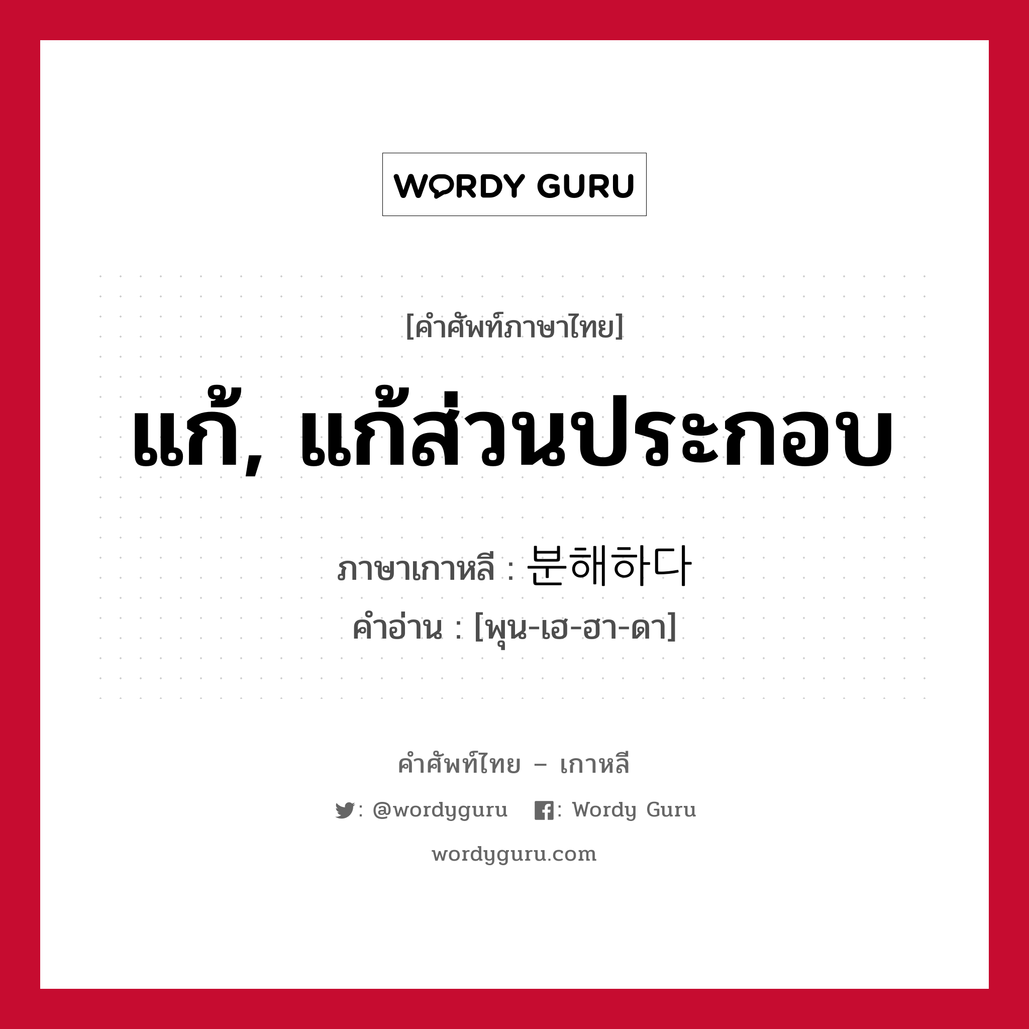 แก้, แก้ส่วนประกอบ ภาษาเกาหลีคืออะไร, คำศัพท์ภาษาไทย - เกาหลี แก้, แก้ส่วนประกอบ ภาษาเกาหลี 분해하다 คำอ่าน [พุน-เฮ-ฮา-ดา]