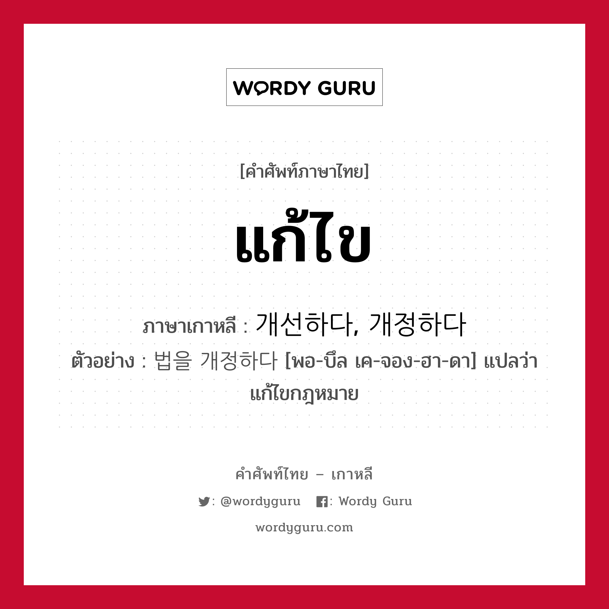 แก้ไข ภาษาเกาหลีคืออะไร, คำศัพท์ภาษาไทย - เกาหลี แก้ไข ภาษาเกาหลี 개선하다, 개정하다 ตัวอย่าง 법을 개정하다 [พอ-บึล เค-จอง-ฮา-ดา] แปลว่า แก้ไขกฎหมาย