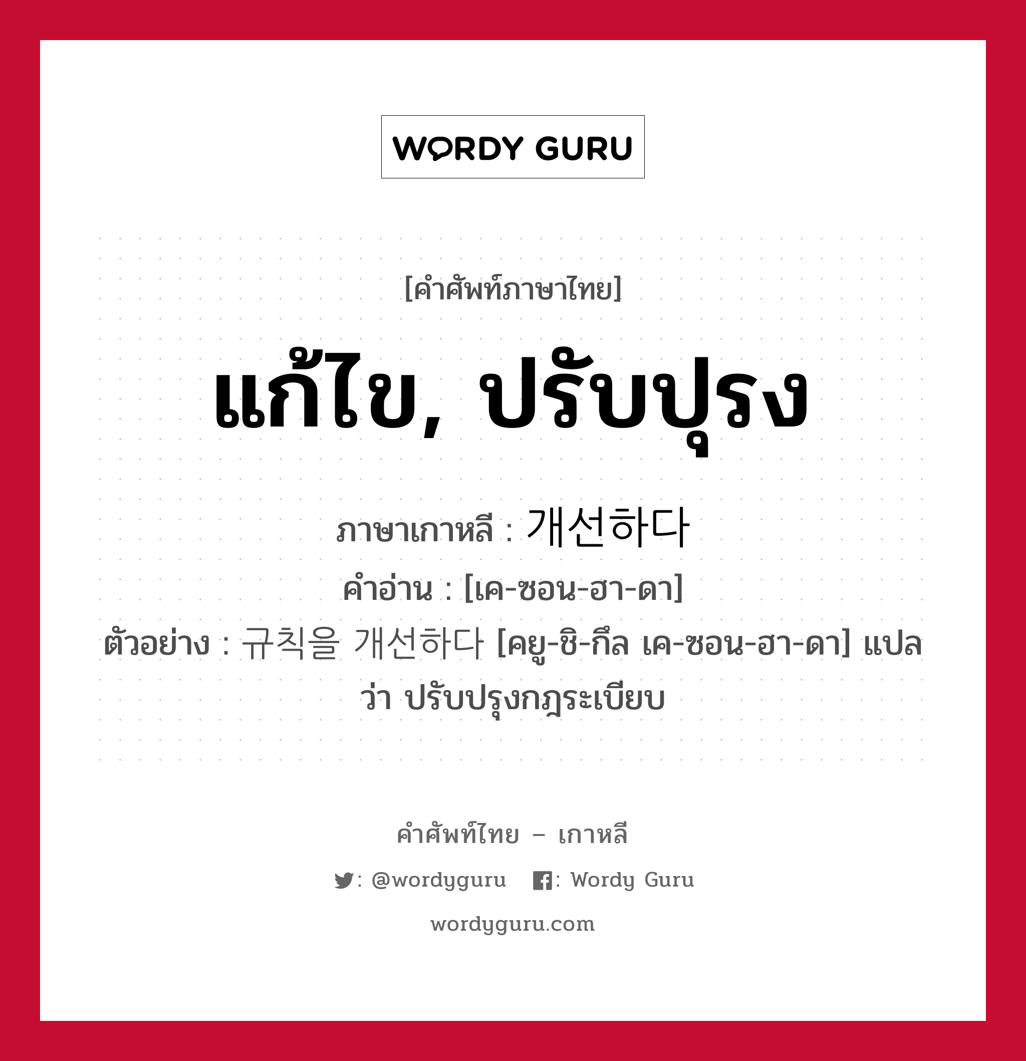 แก้ไข, ปรับปุรง ภาษาเกาหลีคืออะไร, คำศัพท์ภาษาไทย - เกาหลี แก้ไข, ปรับปุรง ภาษาเกาหลี 개선하다 คำอ่าน [เค-ซอน-ฮา-ดา] ตัวอย่าง 규칙을 개선하다 [คยู-ชิ-กึล เค-ซอน-ฮา-ดา] แปลว่า ปรับปรุงกฎระเบียบ