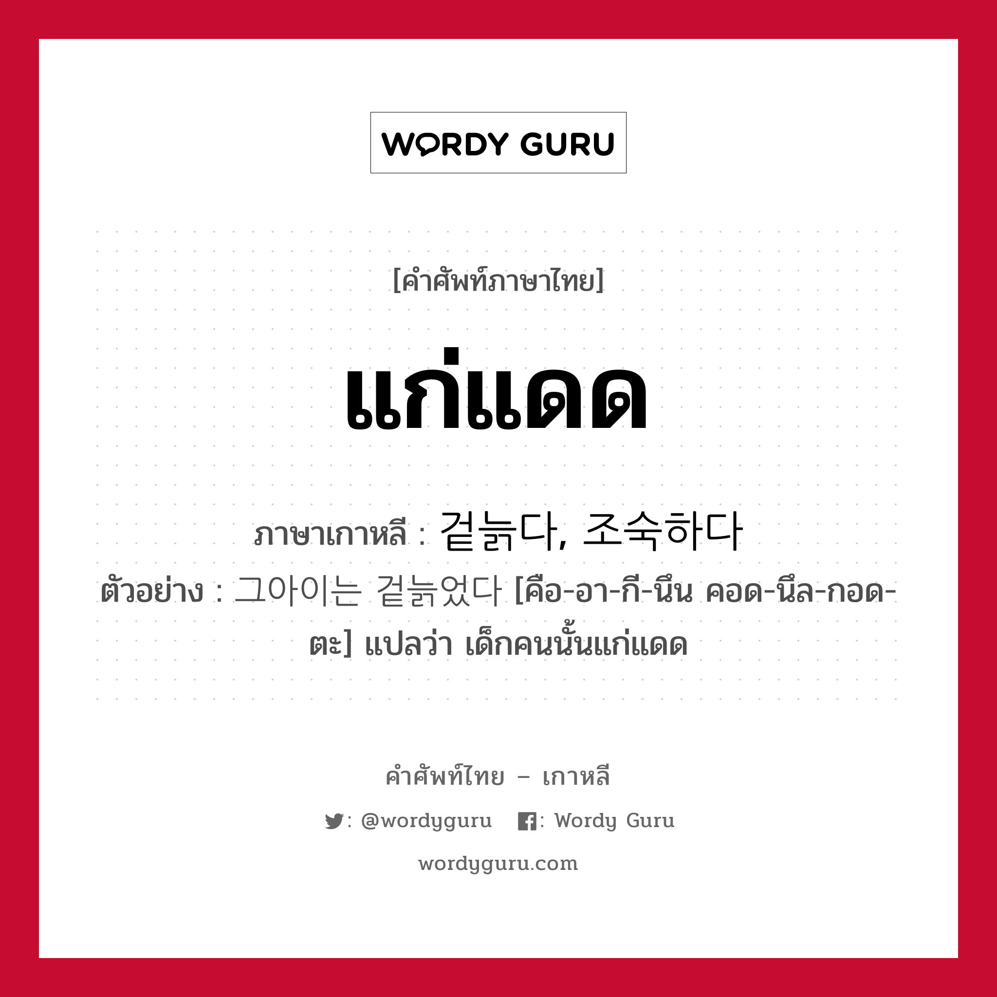 แก่แดด ภาษาเกาหลีคืออะไร, คำศัพท์ภาษาไทย - เกาหลี แก่แดด ภาษาเกาหลี 겉늙다, 조숙하다 ตัวอย่าง 그아이는 겉늙었다 [คือ-อา-กี-นึน คอด-นึล-กอด-ตะ] แปลว่า เด็กคนนั้นแก่แดด