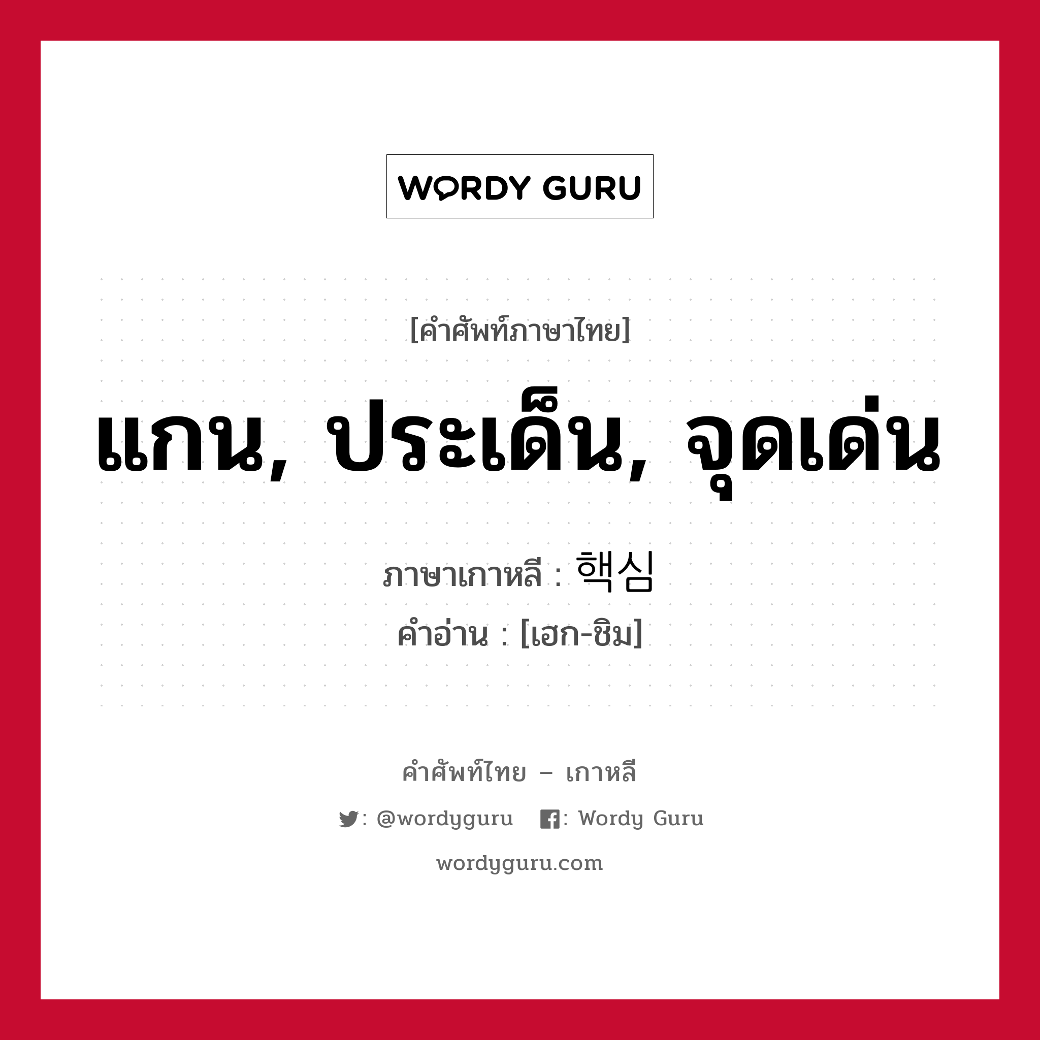 แกน, ประเด็น, จุดเด่น ภาษาเกาหลีคืออะไร, คำศัพท์ภาษาไทย - เกาหลี แกน, ประเด็น, จุดเด่น ภาษาเกาหลี 핵심 คำอ่าน [เฮก-ชิม]