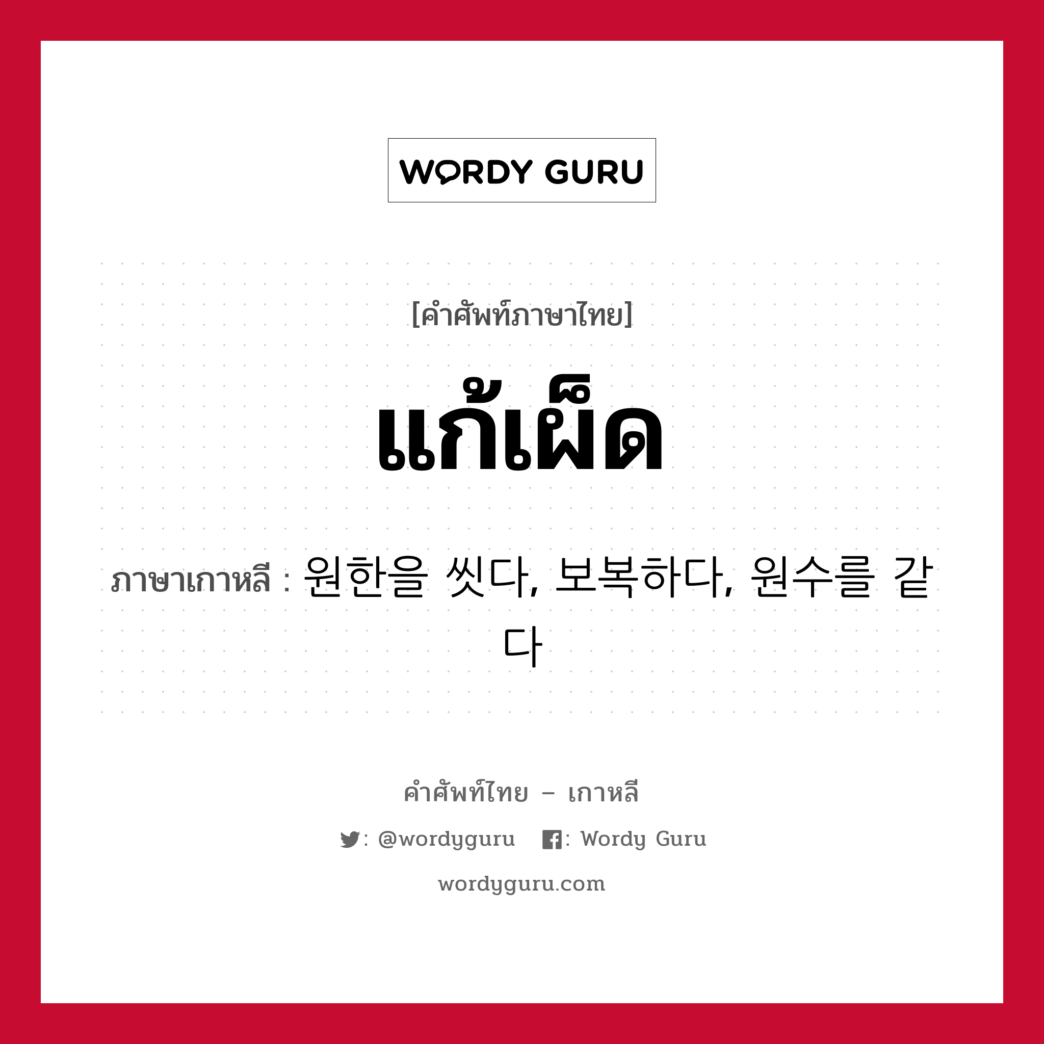 แก้เผ็ด ภาษาเกาหลีคืออะไร, คำศัพท์ภาษาไทย - เกาหลี แก้เผ็ด ภาษาเกาหลี 원한을 씻다, 보복하다, 원수를 같다