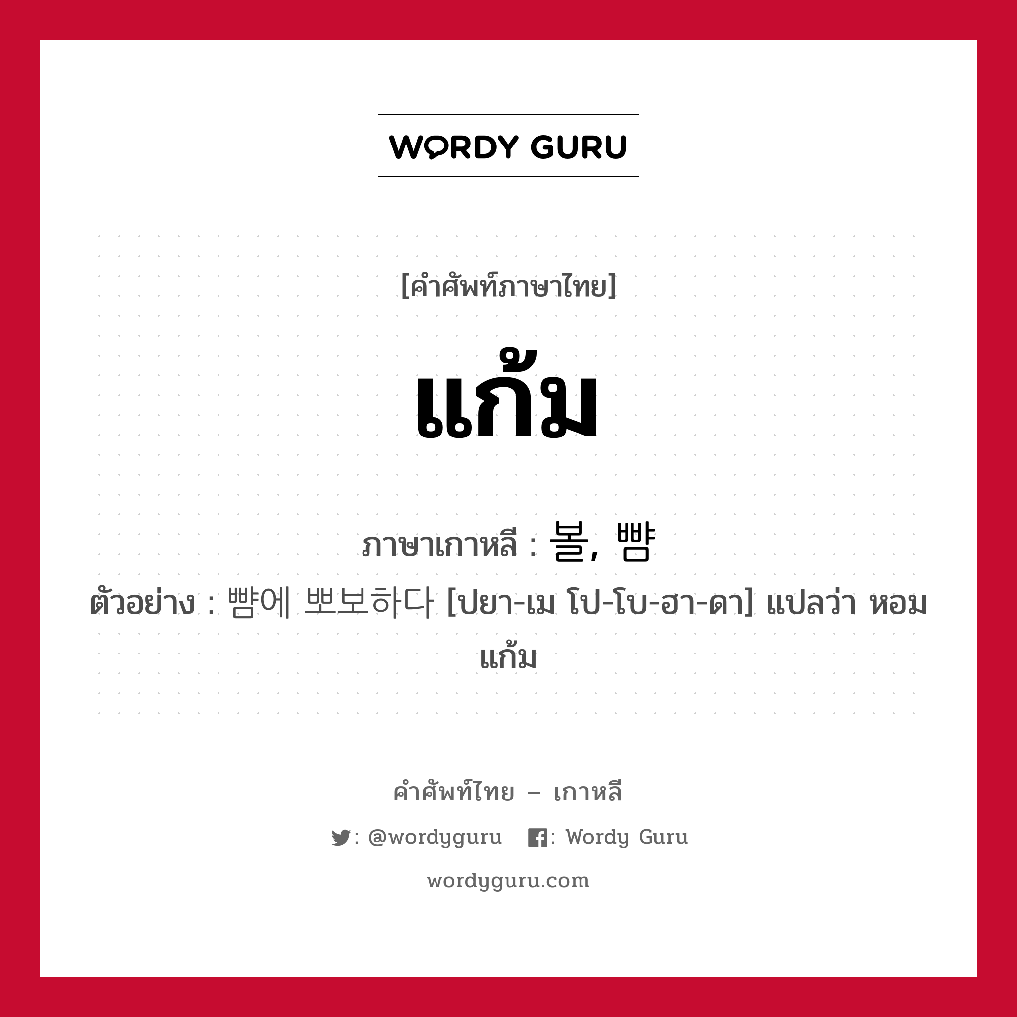 แก้ม ภาษาเกาหลีคืออะไร, คำศัพท์ภาษาไทย - เกาหลี แก้ม ภาษาเกาหลี 볼, 뺨 ตัวอย่าง 뺨에 뽀보하다 [ปยา-เม โป-โบ-ฮา-ดา] แปลว่า หอมแก้ม