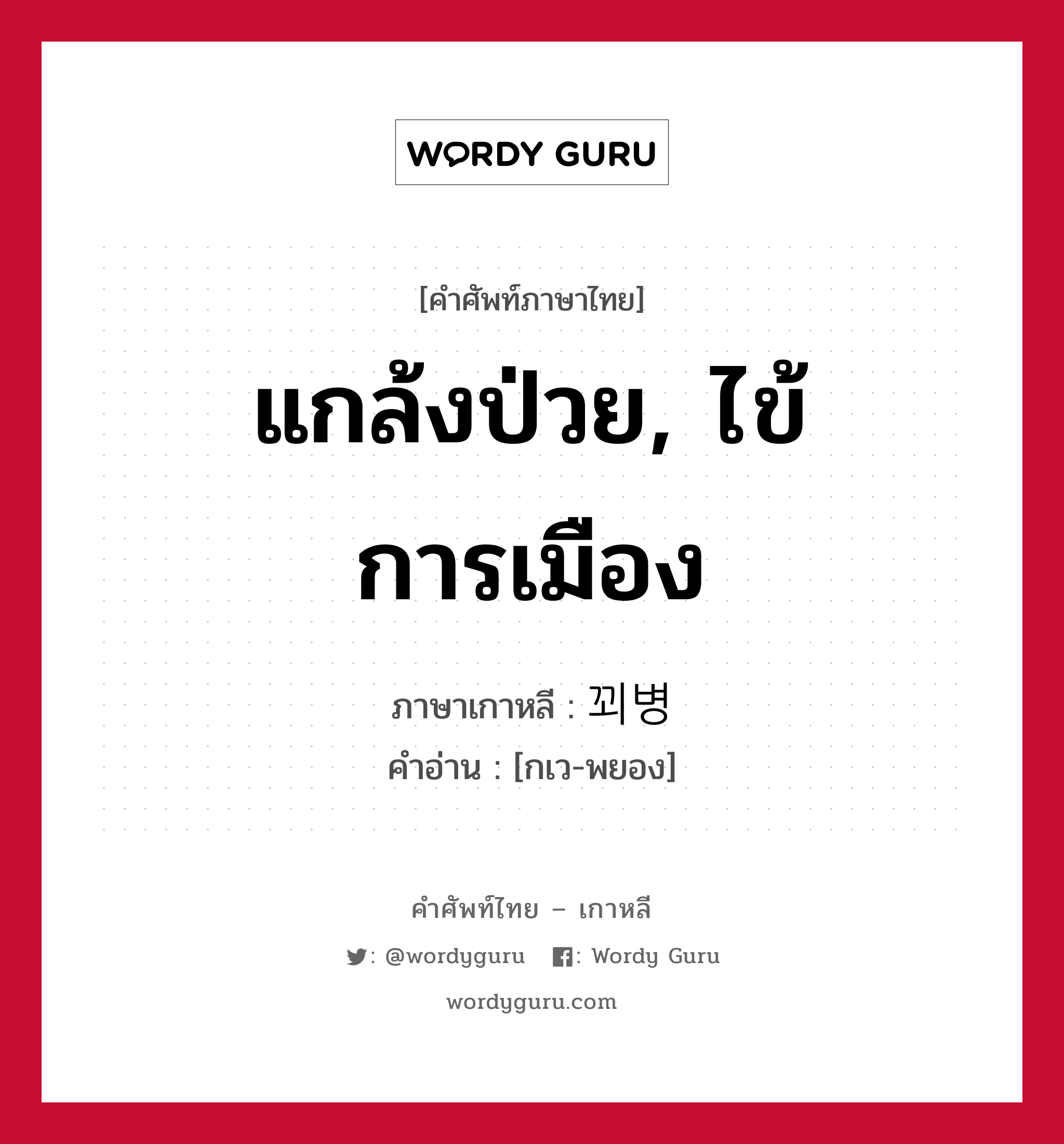 แกล้งป่วย, ไข้การเมือง ภาษาเกาหลีคืออะไร, คำศัพท์ภาษาไทย - เกาหลี แกล้งป่วย, ไข้การเมือง ภาษาเกาหลี 꾀병 คำอ่าน [กเว-พยอง]