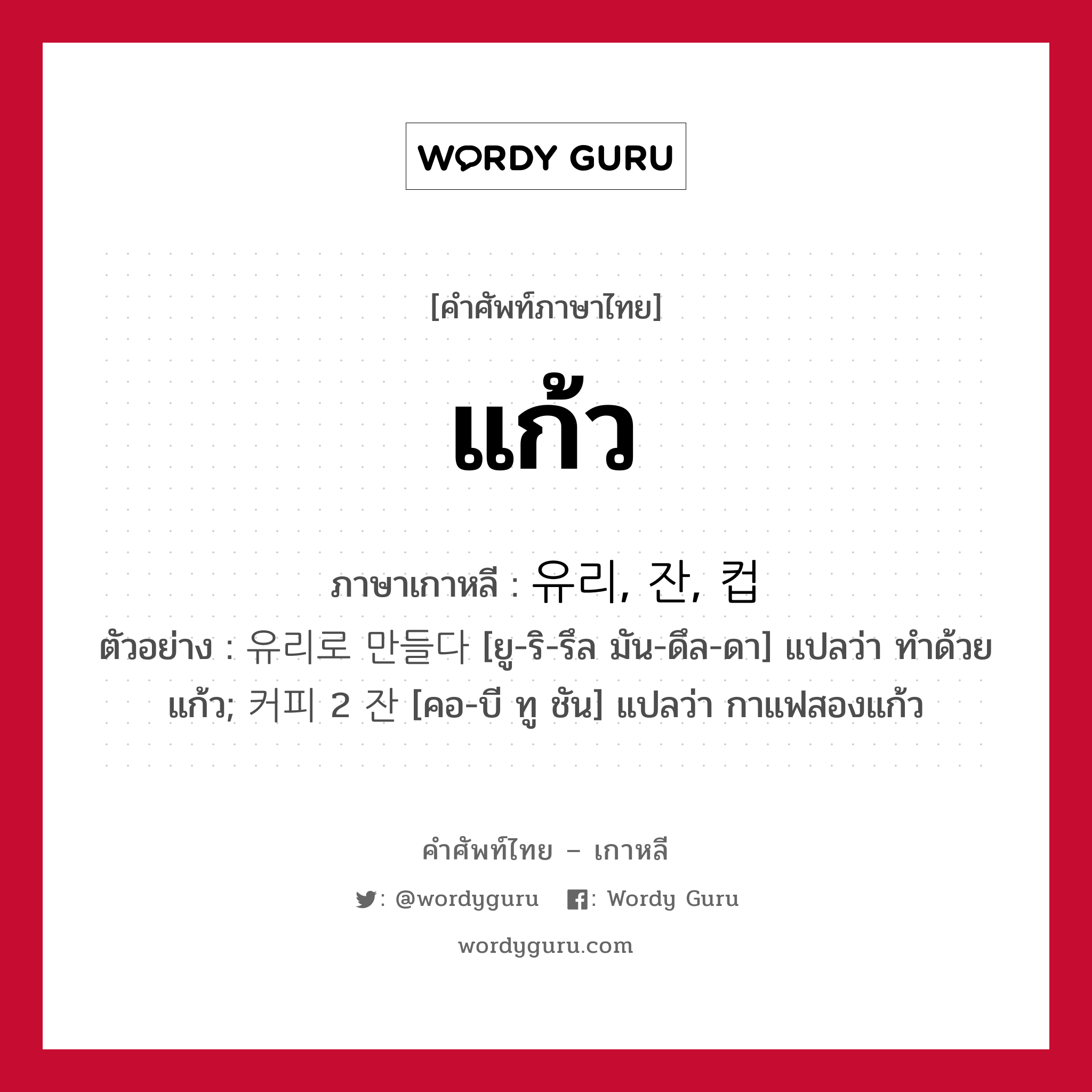 แก้ว ภาษาเกาหลีคืออะไร, คำศัพท์ภาษาไทย - เกาหลี แก้ว ภาษาเกาหลี 유리, 잔, 컵 ตัวอย่าง 유리로 만들다 [ยู-ริ-รึล มัน-ดึล-ดา] แปลว่า ทำด้วยแก้ว; 커피 2 잔 [คอ-บี ทู ชัน] แปลว่า กาแฟสองแก้ว