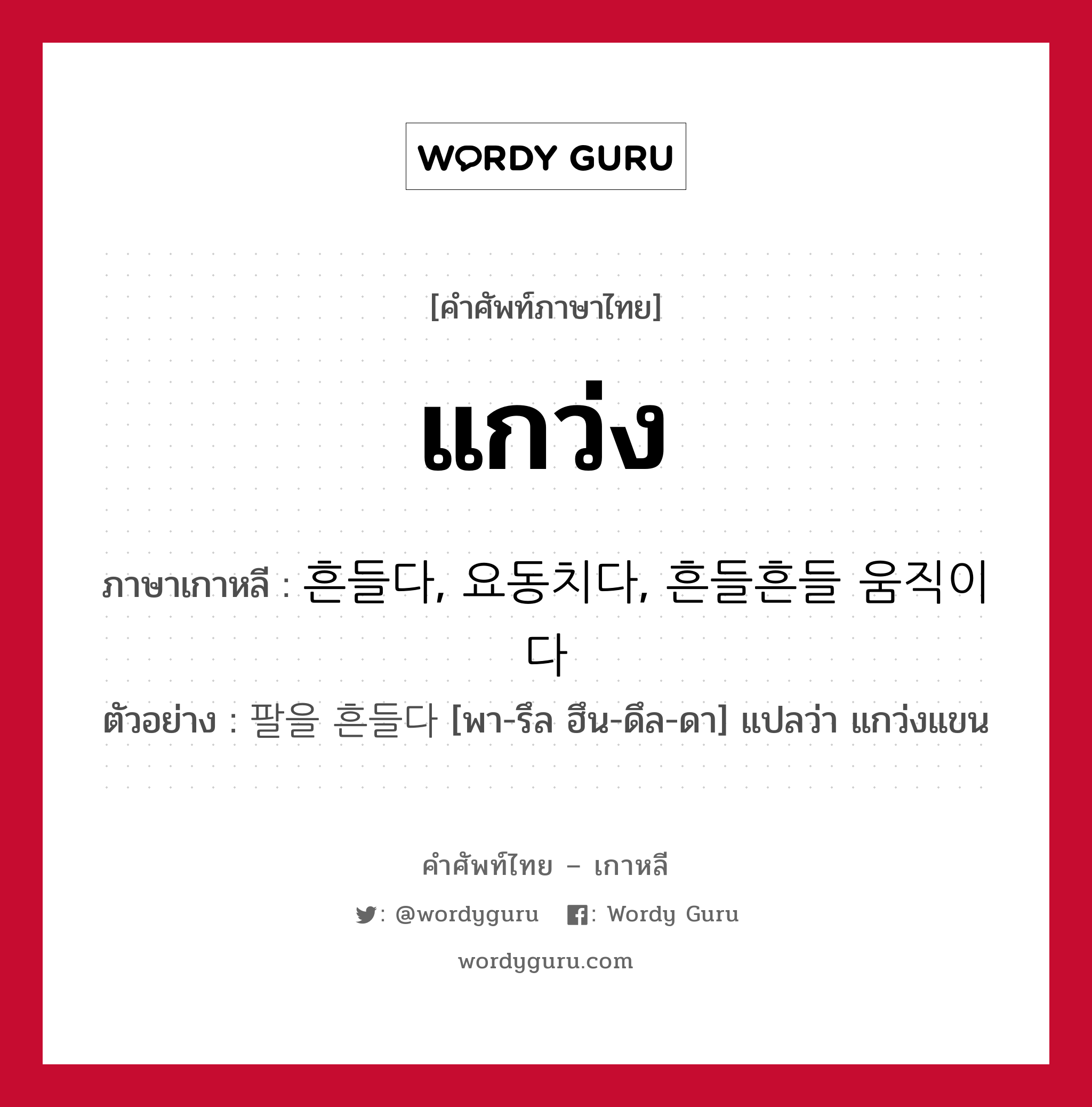 แกว่ง ภาษาเกาหลีคืออะไร, คำศัพท์ภาษาไทย - เกาหลี แกว่ง ภาษาเกาหลี 흔들다, 요동치다, 흔들흔들 움직이다 ตัวอย่าง 팔을 흔들다 [พา-รึล ฮึน-ดึล-ดา] แปลว่า แกว่งแขน