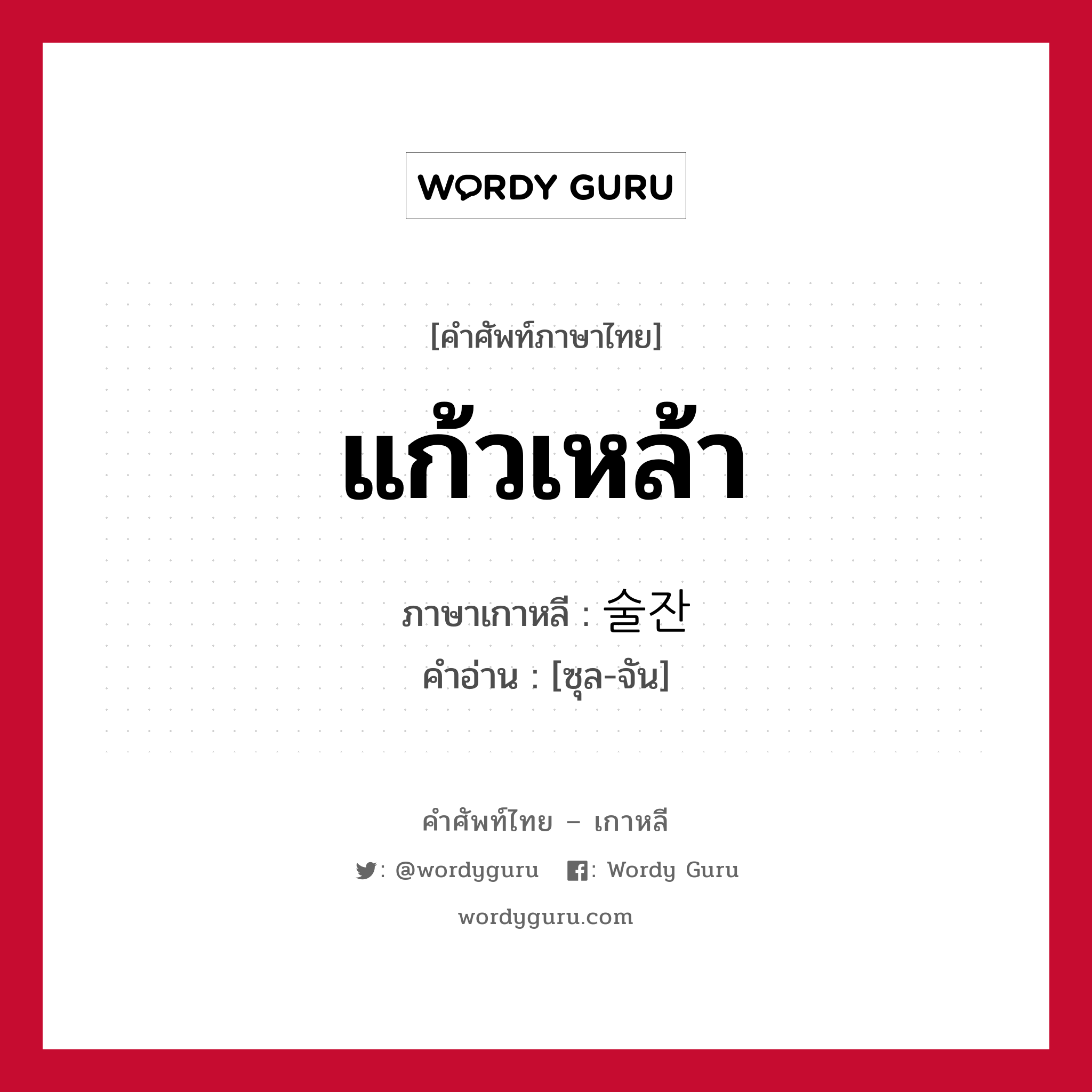 แก้วเหล้า ภาษาเกาหลีคืออะไร, คำศัพท์ภาษาไทย - เกาหลี แก้วเหล้า ภาษาเกาหลี 술잔 คำอ่าน [ซุล-จัน]