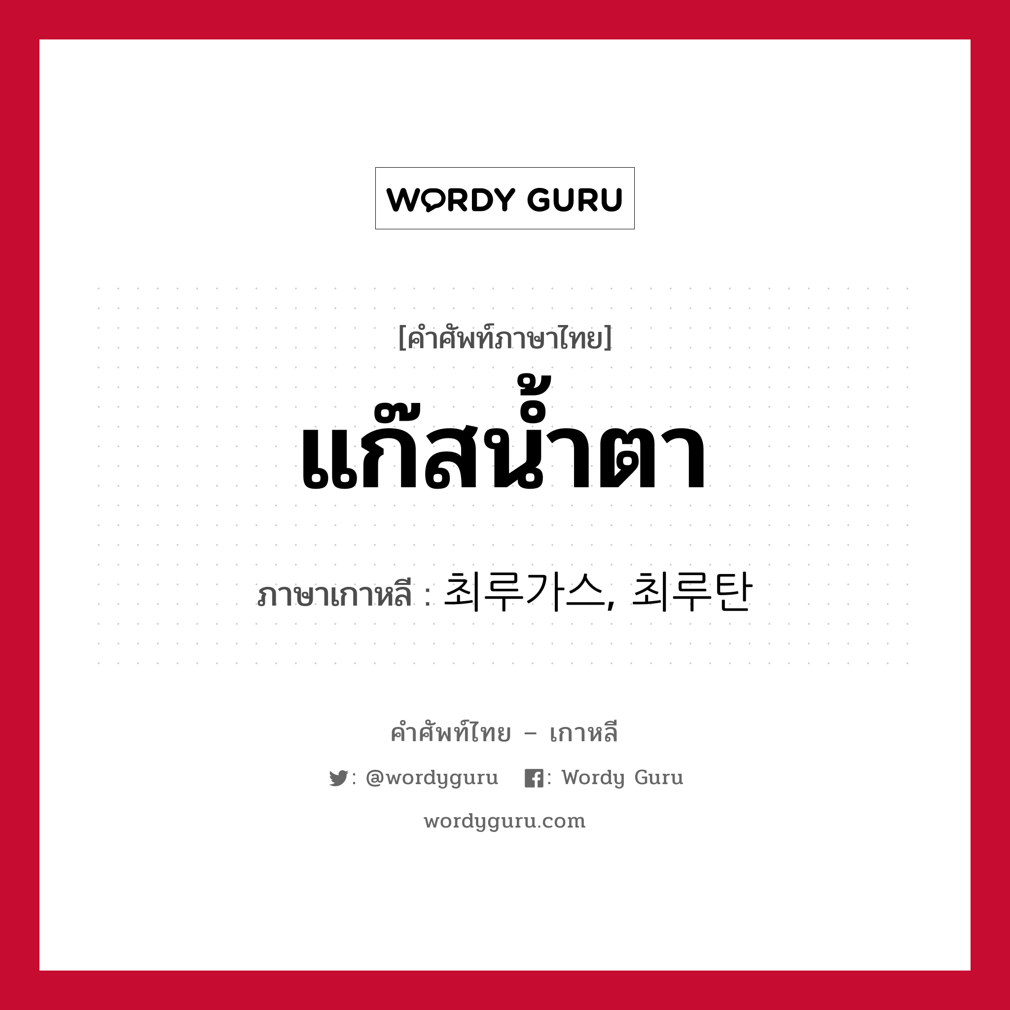 แก๊สน้ำตา ภาษาเกาหลีคืออะไร, คำศัพท์ภาษาไทย - เกาหลี แก๊สน้ำตา ภาษาเกาหลี 최루가스, 최루탄