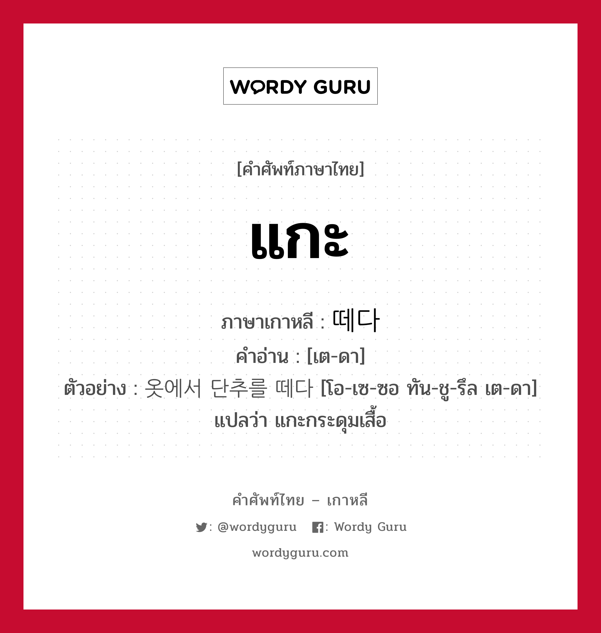 แกะ ภาษาเกาหลีคืออะไร, คำศัพท์ภาษาไทย - เกาหลี แกะ ภาษาเกาหลี 떼다 คำอ่าน [เต-ดา] ตัวอย่าง 옷에서 단추를 떼다 [โอ-เซ-ซอ ทัน-ชู-รึล เต-ดา] แปลว่า แกะกระดุมเสื้อ