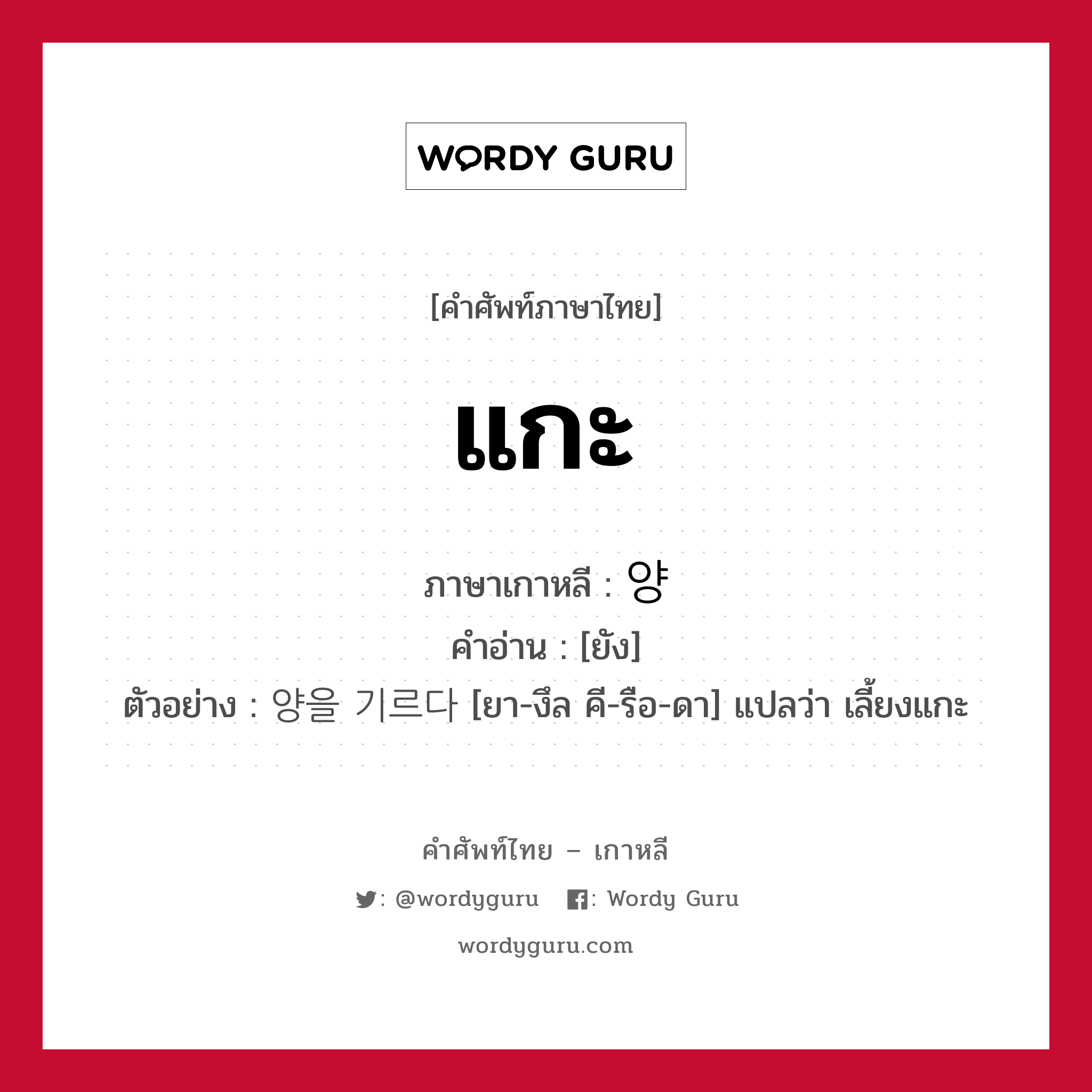 แกะ ภาษาเกาหลีคืออะไร, คำศัพท์ภาษาไทย - เกาหลี แกะ ภาษาเกาหลี 양 คำอ่าน [ยัง] ตัวอย่าง 양을 기르다 [ยา-งึล คี-รือ-ดา] แปลว่า เลี้ยงแกะ