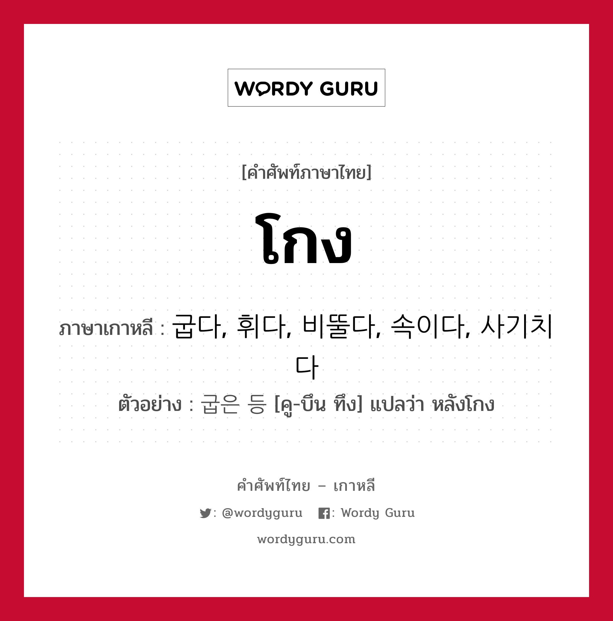 โกง ภาษาเกาหลีคืออะไร, คำศัพท์ภาษาไทย - เกาหลี โกง ภาษาเกาหลี 굽다, 휘다, 비뚤다, 속이다, 사기치다 ตัวอย่าง 굽은 등 [คู-บึน ทึง] แปลว่า หลังโกง