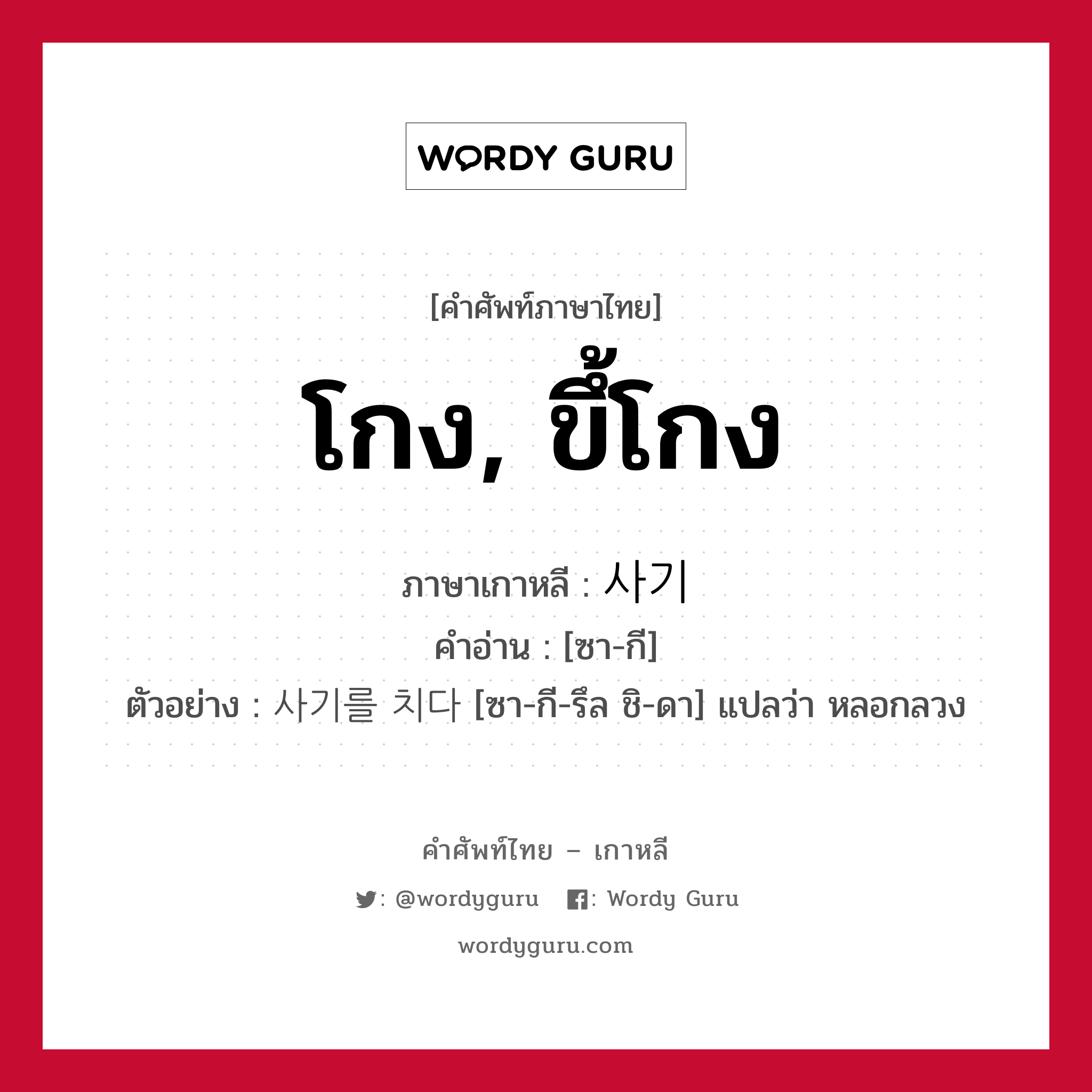 โกง, ขึ้โกง ภาษาเกาหลีคืออะไร, คำศัพท์ภาษาไทย - เกาหลี โกง, ขึ้โกง ภาษาเกาหลี 사기 คำอ่าน [ซา-กี] ตัวอย่าง 사기를 치다 [ซา-กี-รึล ชิ-ดา] แปลว่า หลอกลวง