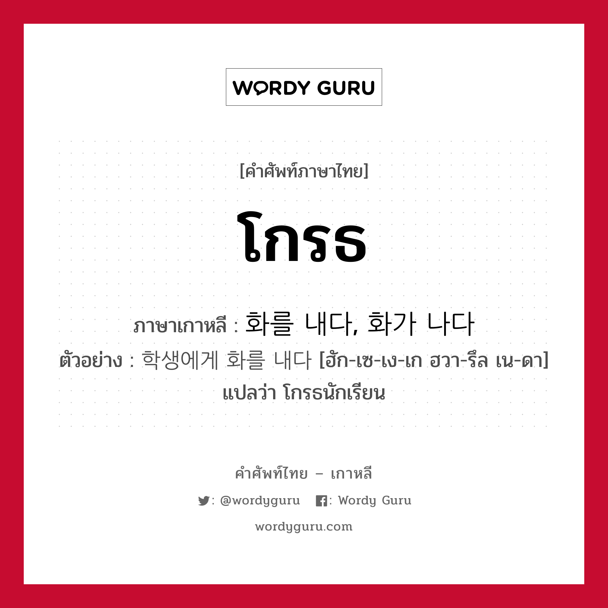 โกรธ ภาษาเกาหลีคืออะไร, คำศัพท์ภาษาไทย - เกาหลี โกรธ ภาษาเกาหลี 화를 내다, 화가 나다 ตัวอย่าง 학생에게 화를 내다 [ฮัก-เซ-เง-เก ฮวา-รึล เน-ดา] แปลว่า โกรธนักเรียน