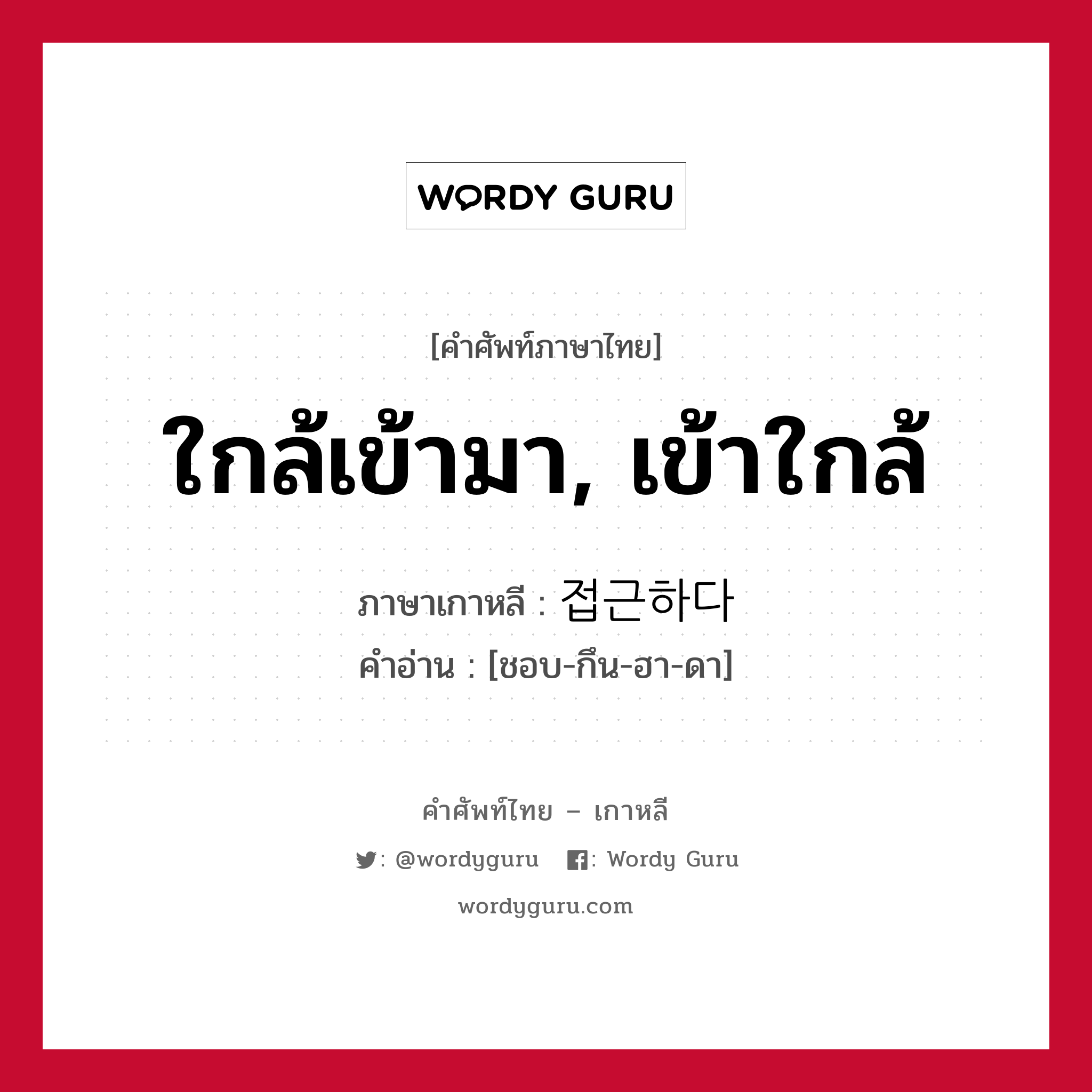 ใกล้เข้ามา, เข้าใกล้ ภาษาเกาหลีคืออะไร, คำศัพท์ภาษาไทย - เกาหลี ใกล้เข้ามา, เข้าใกล้ ภาษาเกาหลี 접근하다 คำอ่าน [ชอบ-กึน-ฮา-ดา]