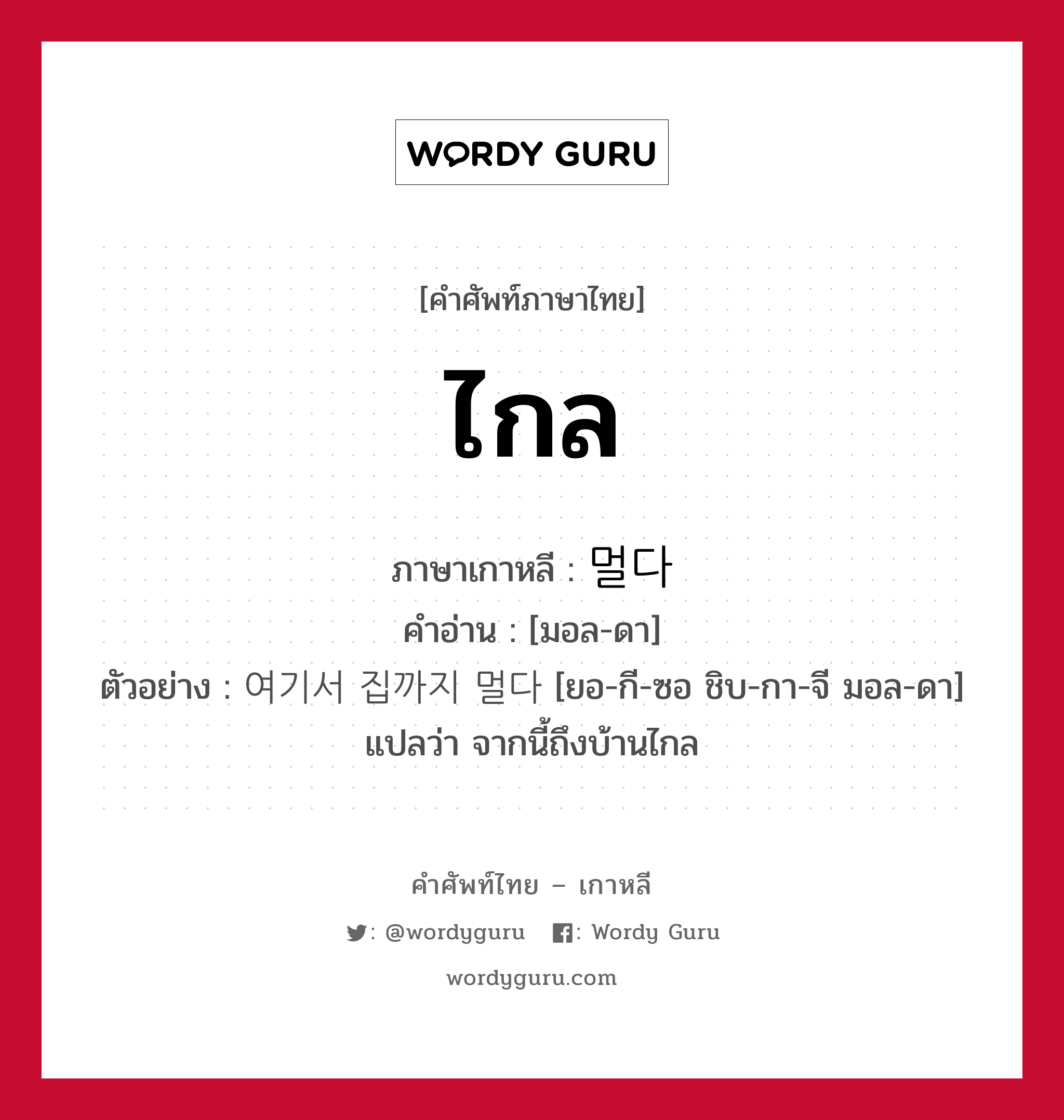 ไกล ภาษาเกาหลีคืออะไร, คำศัพท์ภาษาไทย - เกาหลี ไกล ภาษาเกาหลี 멀다 คำอ่าน [มอล-ดา] ตัวอย่าง 여기서 집까지 멀다 [ยอ-กี-ซอ ชิบ-กา-จี มอล-ดา] แปลว่า จากนี้ถึงบ้านไกล