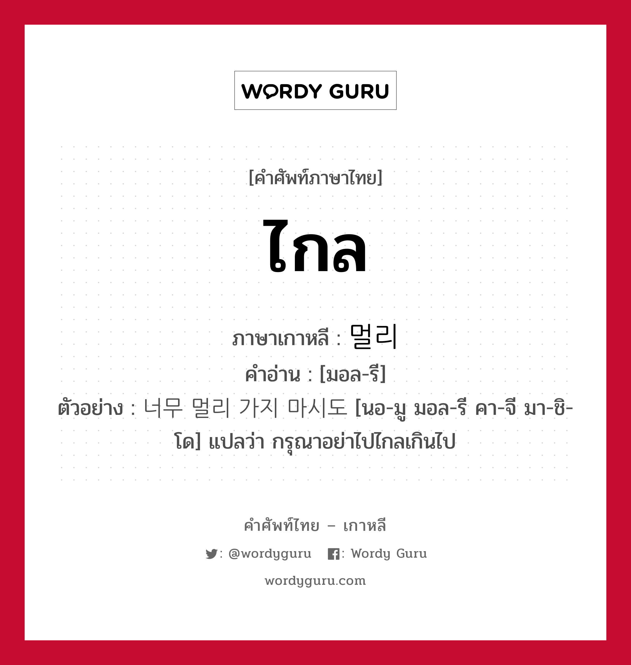 ไกล ภาษาเกาหลีคืออะไร, คำศัพท์ภาษาไทย - เกาหลี ไกล ภาษาเกาหลี 멀리 คำอ่าน [มอล-รี] ตัวอย่าง 너무 멀리 가지 마시도 [นอ-มู มอล-รี คา-จี มา-ชิ-โด] แปลว่า กรุณาอย่าไปไกลเกินไป