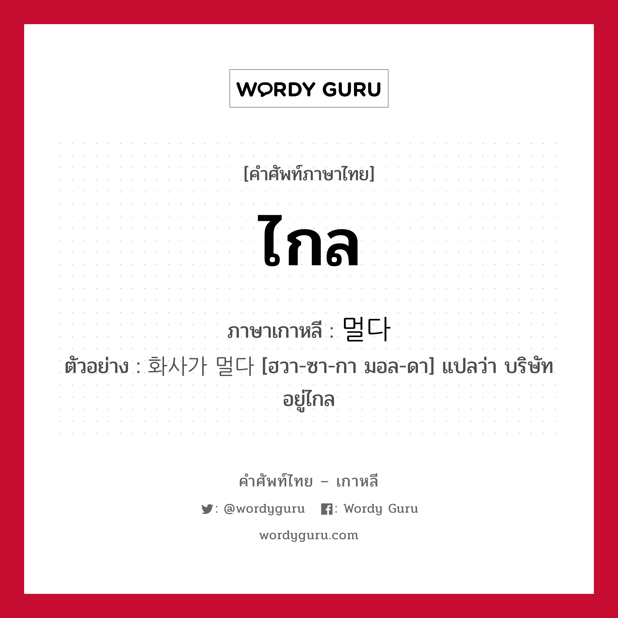 ไกล ภาษาเกาหลีคืออะไร, คำศัพท์ภาษาไทย - เกาหลี ไกล ภาษาเกาหลี 멀다 ตัวอย่าง 화사가 멀다 [ฮวา-ซา-กา มอล-ดา] แปลว่า บริษัทอยู่ไกล