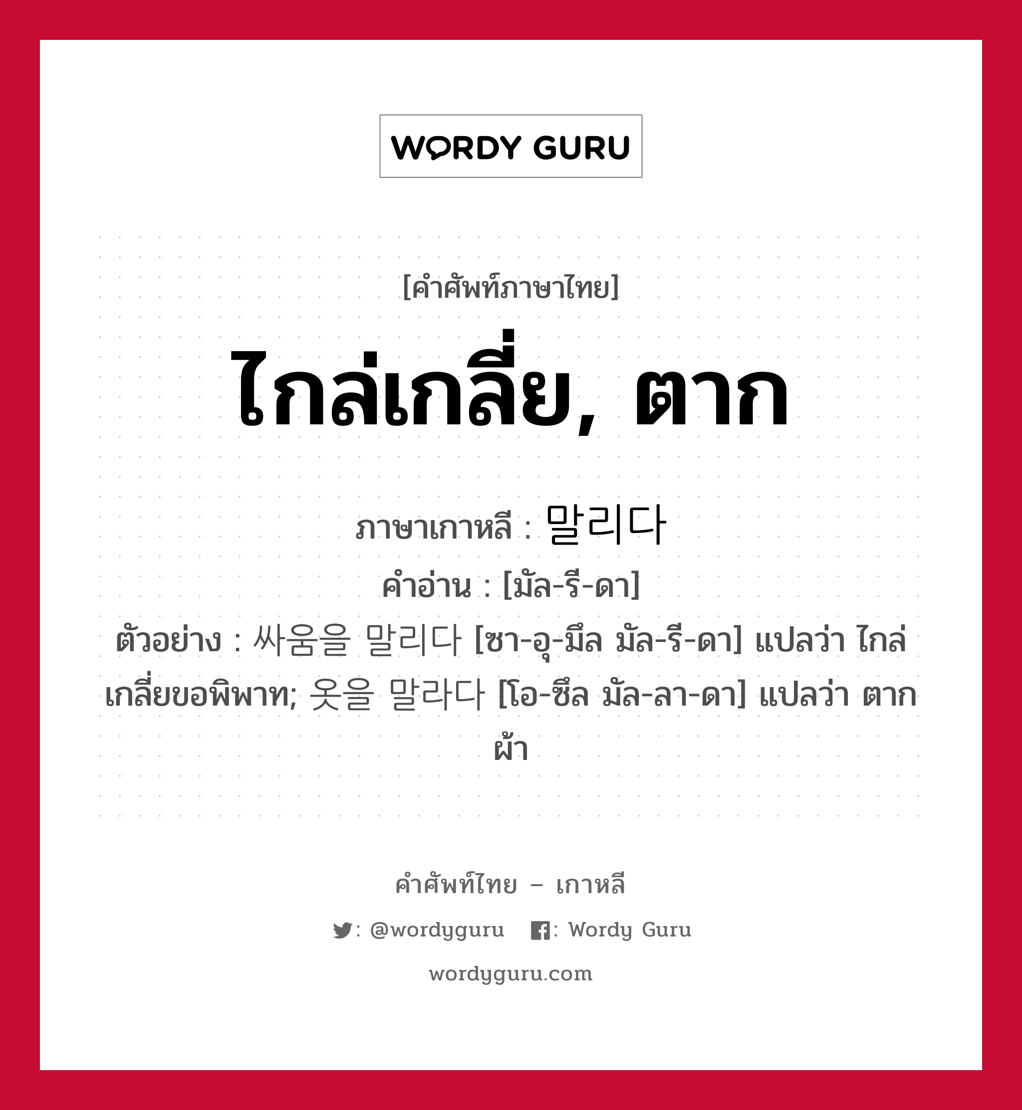 ไกล่เกลี่ย, ตาก ภาษาเกาหลีคืออะไร, คำศัพท์ภาษาไทย - เกาหลี ไกล่เกลี่ย, ตาก ภาษาเกาหลี 말리다 คำอ่าน [มัล-รี-ดา] ตัวอย่าง 싸움을 말리다 [ซา-อุ-มึล มัล-รี-ดา] แปลว่า ไกล่เกลี่ยขอพิพาท; 옷을 말라다 [โอ-ซึล มัล-ลา-ดา] แปลว่า ตากผ้า