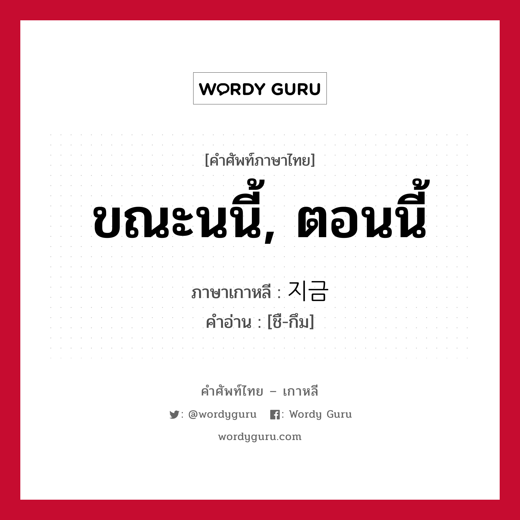 ขณะนนี้, ตอนนี้ ภาษาเกาหลีคืออะไร, คำศัพท์ภาษาไทย - เกาหลี ขณะนนี้, ตอนนี้ ภาษาเกาหลี 지금 คำอ่าน [ชื-กึม]