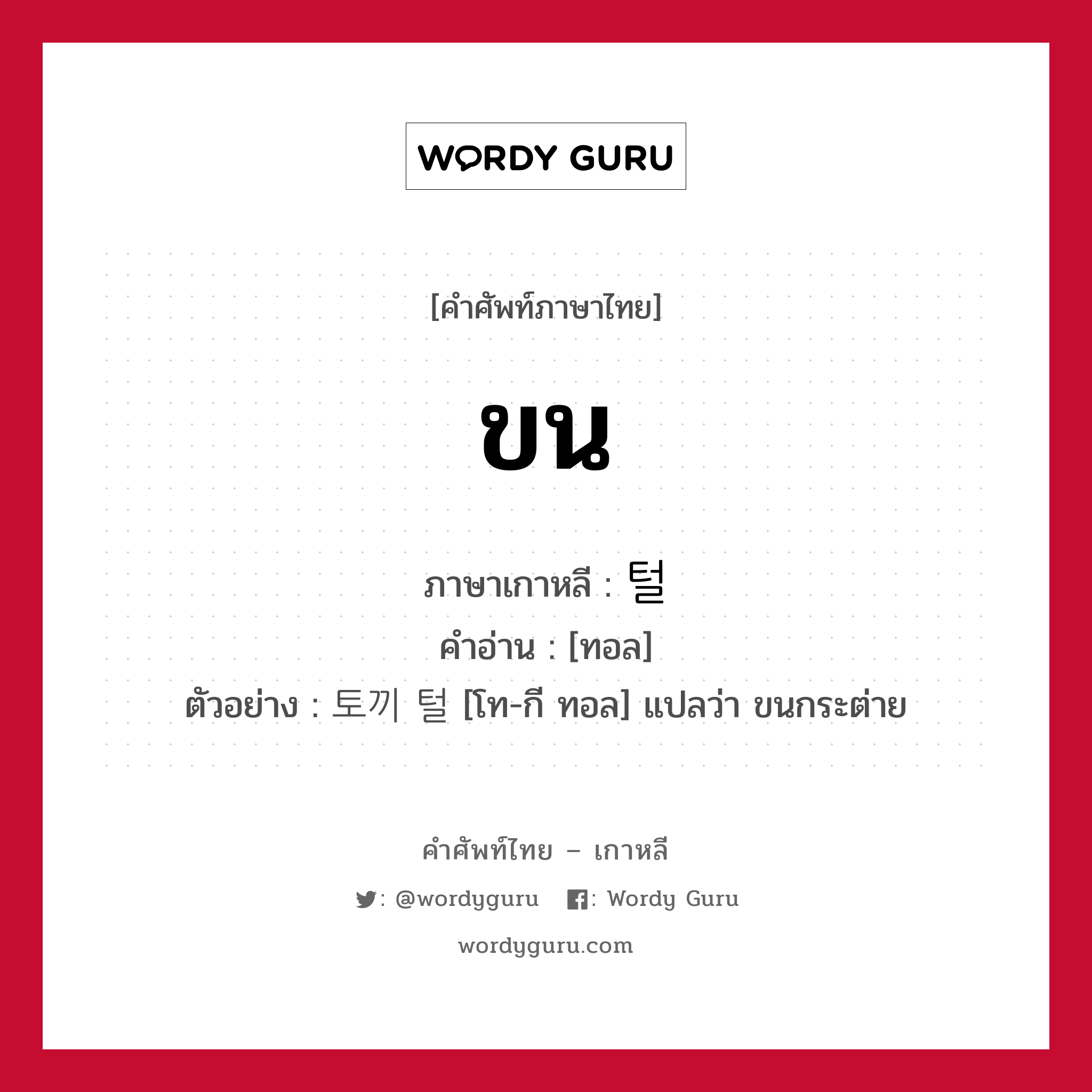 ขน ภาษาเกาหลีคืออะไร, คำศัพท์ภาษาไทย - เกาหลี ขน ภาษาเกาหลี 털 คำอ่าน [ทอล] ตัวอย่าง 토끼 털 [โท-กี ทอล] แปลว่า ขนกระต่าย