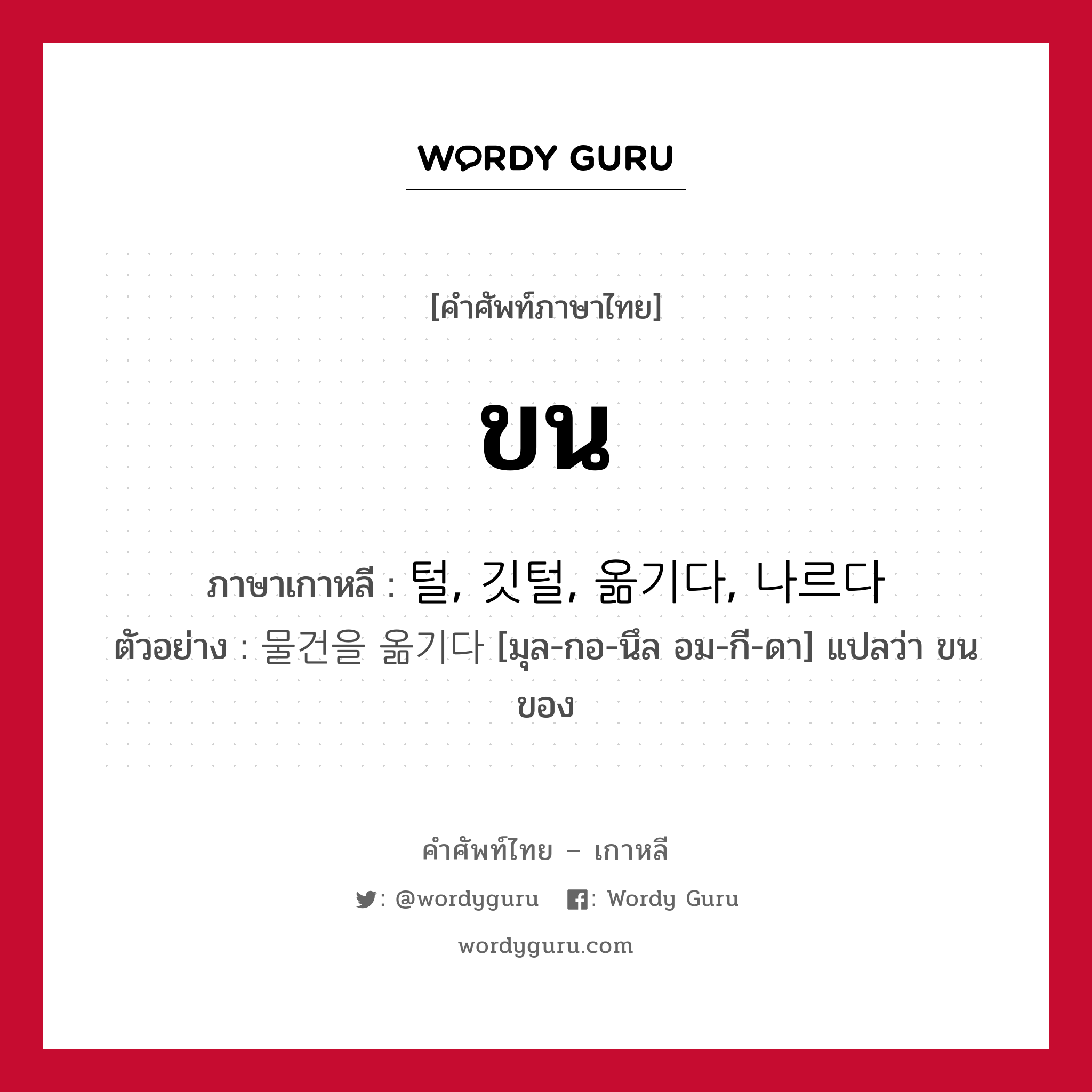 ขน ภาษาเกาหลีคืออะไร, คำศัพท์ภาษาไทย - เกาหลี ขน ภาษาเกาหลี 털, 깃털, 옮기다, 나르다 ตัวอย่าง 물건을 옮기다 [มุล-กอ-นึล อม-กี-ดา] แปลว่า ขนของ