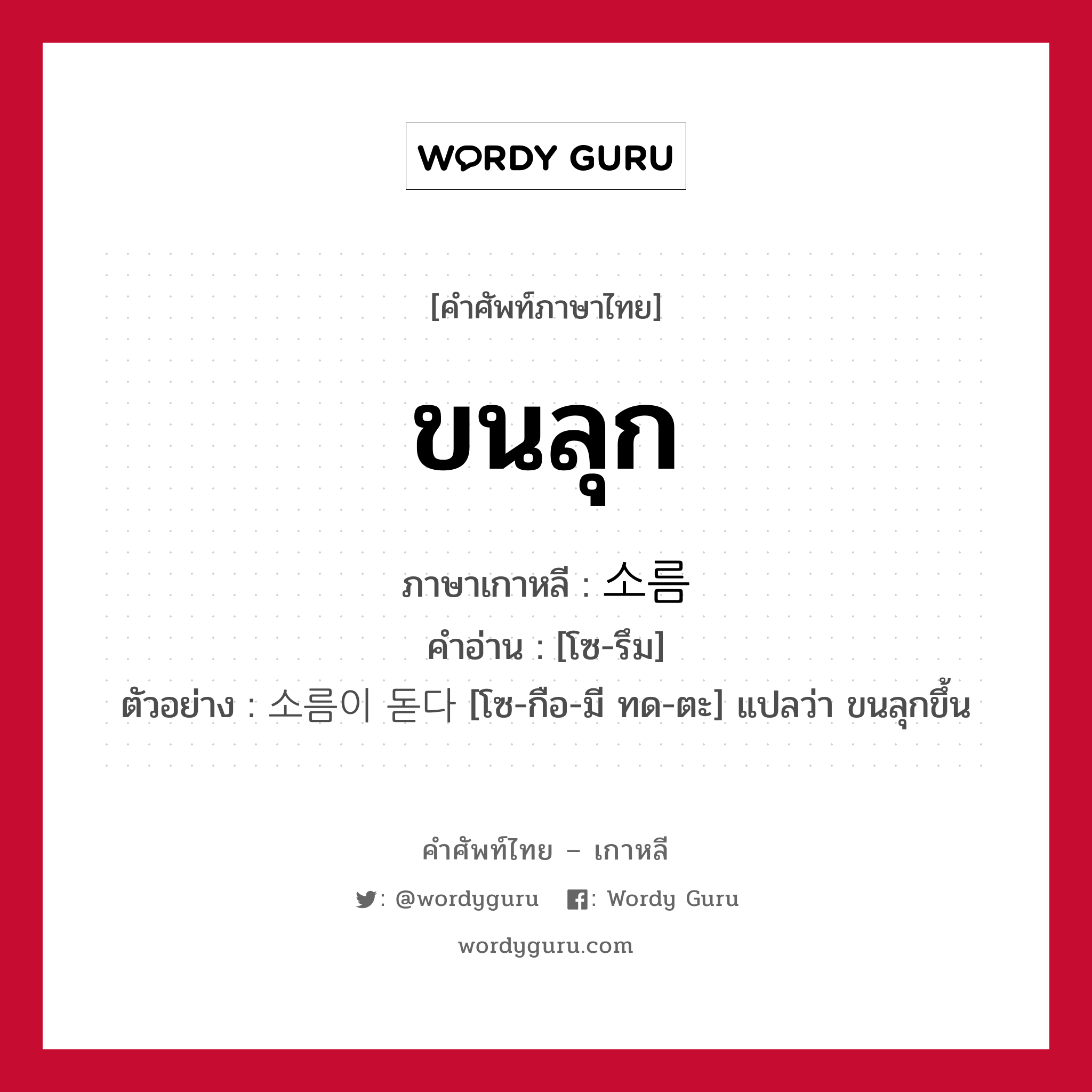 ขนลุก ภาษาเกาหลีคืออะไร, คำศัพท์ภาษาไทย - เกาหลี ขนลุก ภาษาเกาหลี 소름 คำอ่าน [โซ-รึม] ตัวอย่าง 소름이 돋다 [โซ-กือ-มี ทด-ตะ] แปลว่า ขนลุกขึ้น