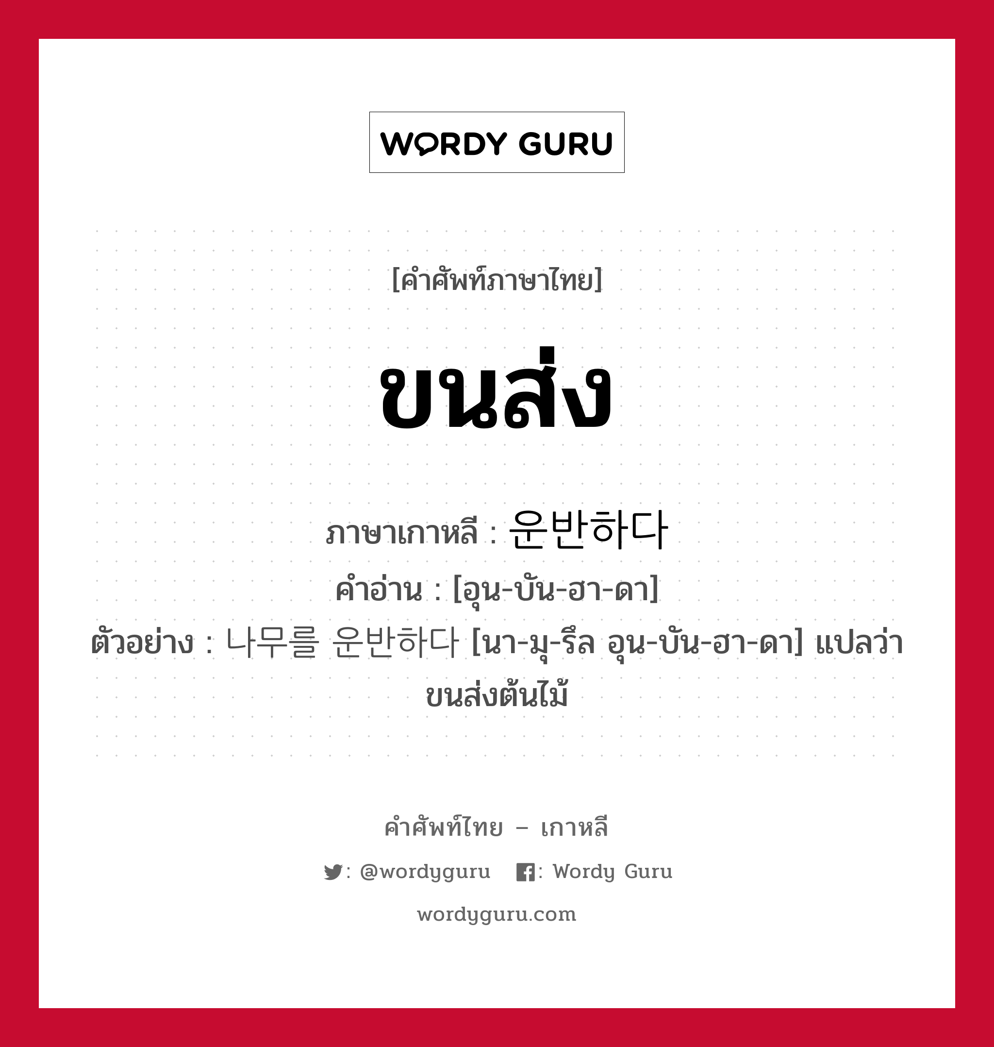 ขนส่ง ภาษาเกาหลีคืออะไร, คำศัพท์ภาษาไทย - เกาหลี ขนส่ง ภาษาเกาหลี 운반하다 คำอ่าน [อุน-บัน-ฮา-ดา] ตัวอย่าง 나무를 운반하다 [นา-มุ-รึล อุน-บัน-ฮา-ดา] แปลว่า ขนส่งต้นไม้