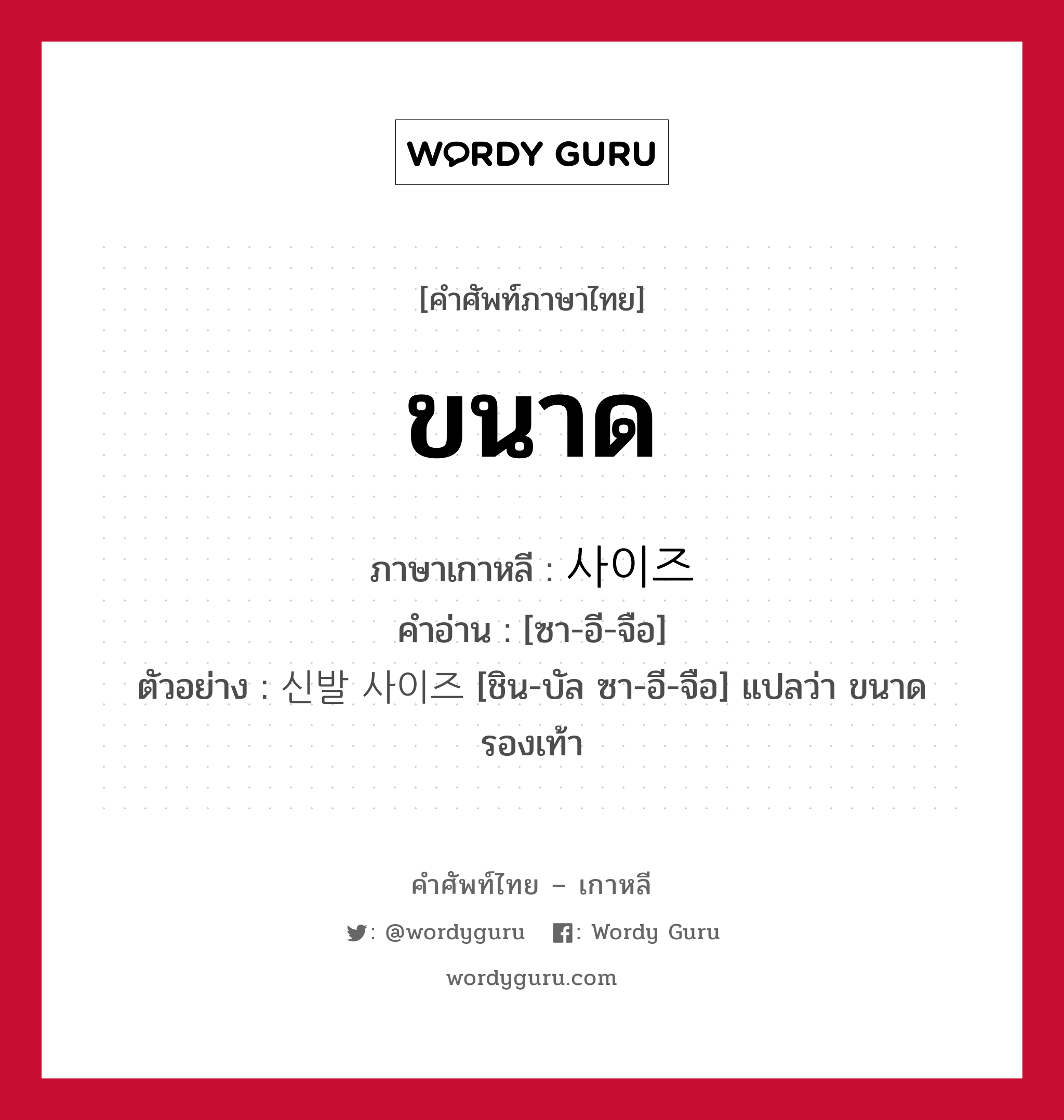 ขนาด ภาษาเกาหลีคืออะไร, คำศัพท์ภาษาไทย - เกาหลี ขนาด ภาษาเกาหลี 사이즈 คำอ่าน [ซา-อี-จือ] ตัวอย่าง 신발 사이즈 [ชิน-บัล ซา-อี-จือ] แปลว่า ขนาดรองเท้า