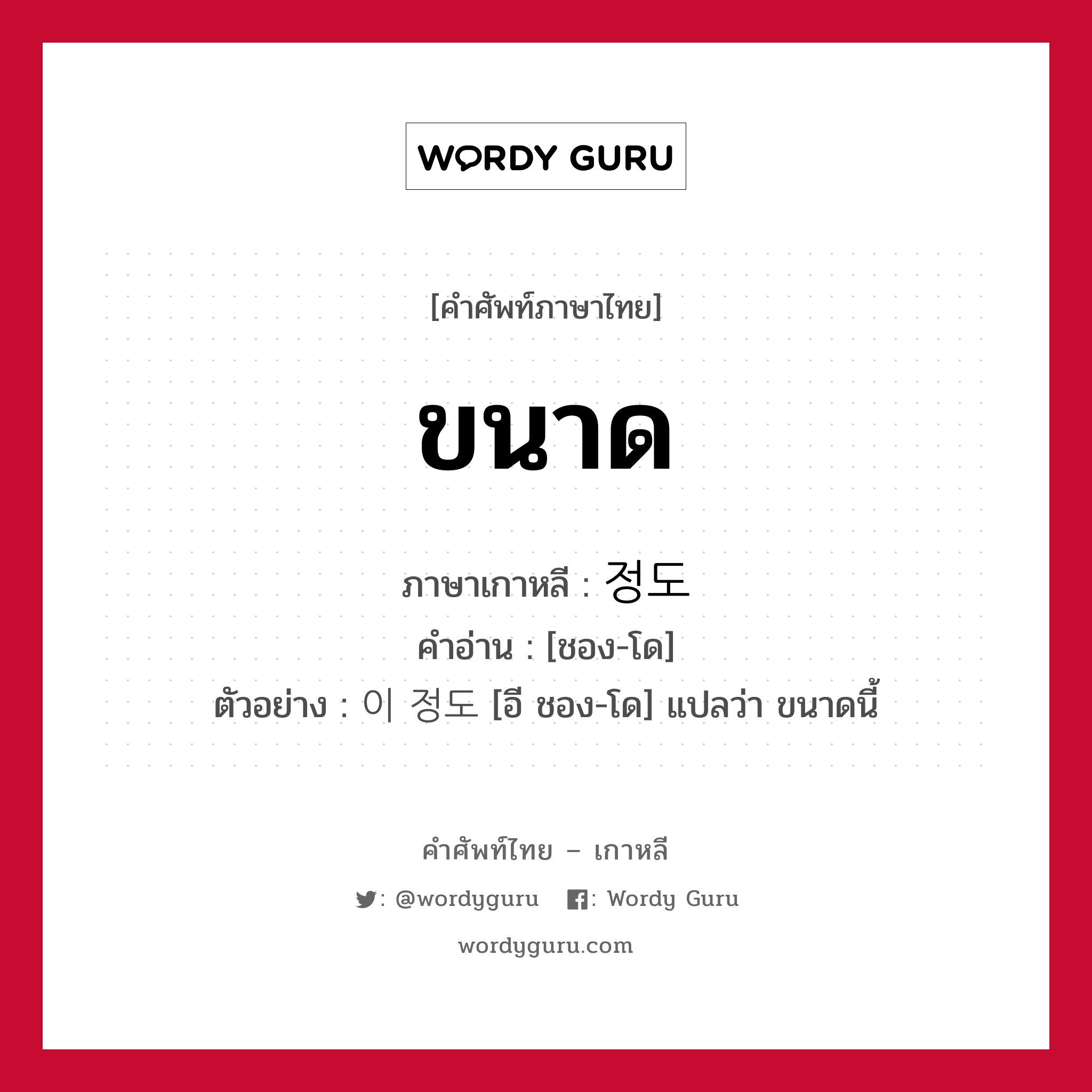 ขนาด ภาษาเกาหลีคืออะไร, คำศัพท์ภาษาไทย - เกาหลี ขนาด ภาษาเกาหลี 정도 คำอ่าน [ชอง-โด] ตัวอย่าง 이 정도 [อี ชอง-โด] แปลว่า ขนาดนี้